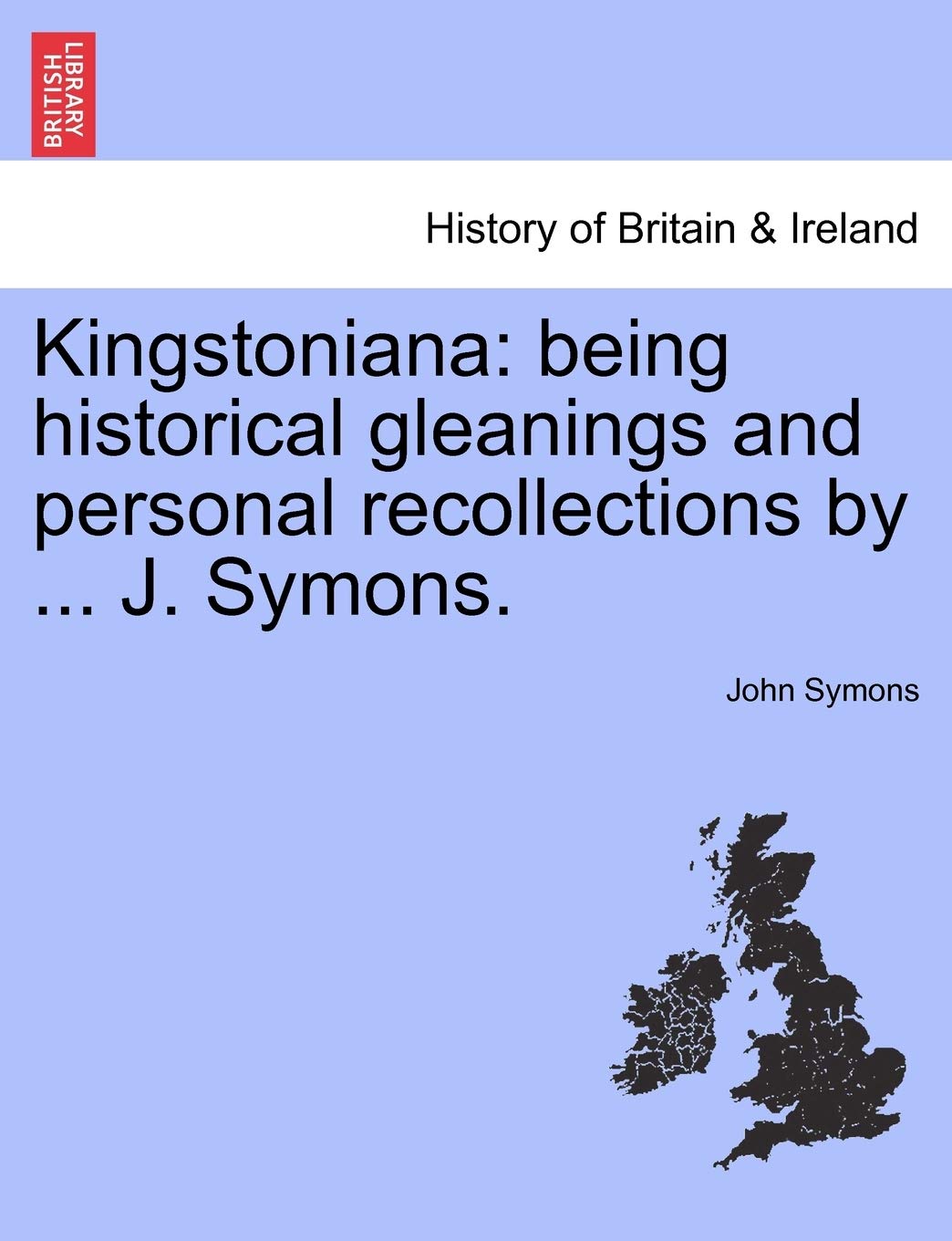 Kingstoniana: Being Historical Gleanings and Personal Recollections by ... J. Symons. Contemporary literature