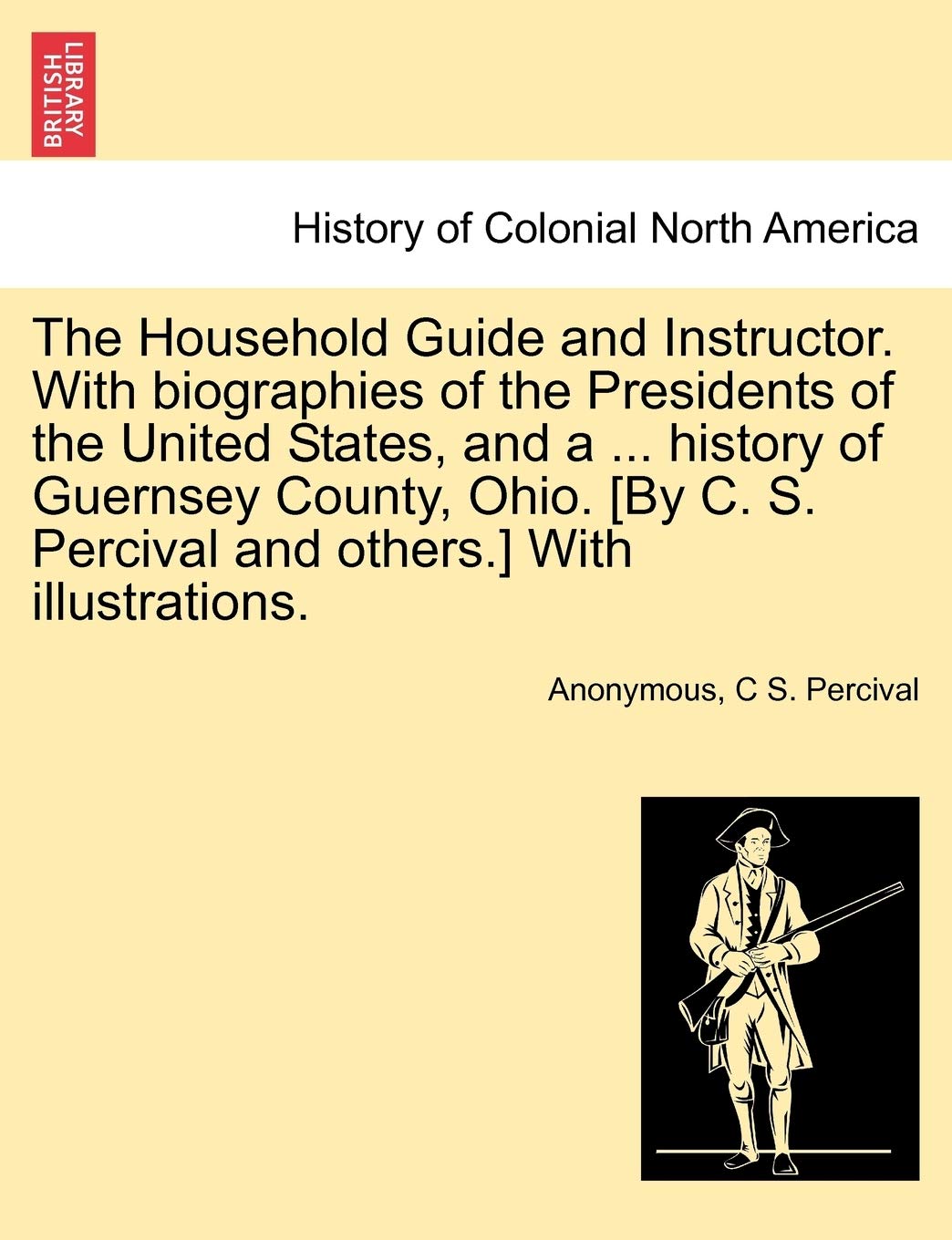The Household Guide and Instructor. With biographies of the Presidents of the United States, and a ... history of Guernsey County, Ohio. With illustrations. Politics & History