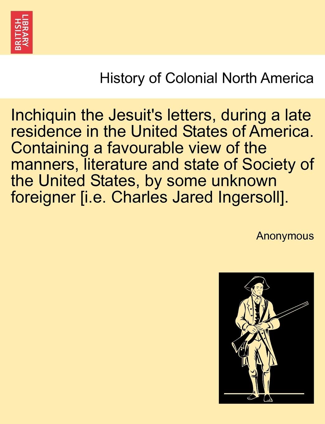 Inchiquin the Jesuit's Letters, During a Late Residence in the United States of America. Containing a Favourable View of the Manners, Literature and ... Foreigner . Politics & History