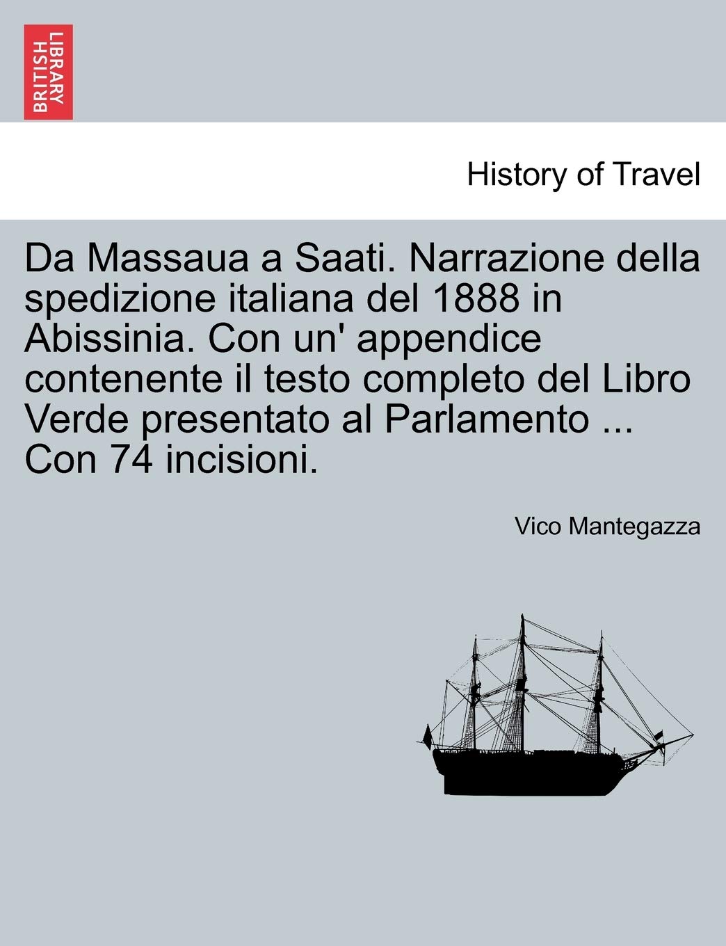 Da Massaua a Saati. Narrazione Della Spedizione Italiana del 1888 in Abissinia. Con Un' Appendice Contenente Il Testo Completo del Libro Verde Presentato Al Parlamento ... Con 74 Incisioni. Politics & History