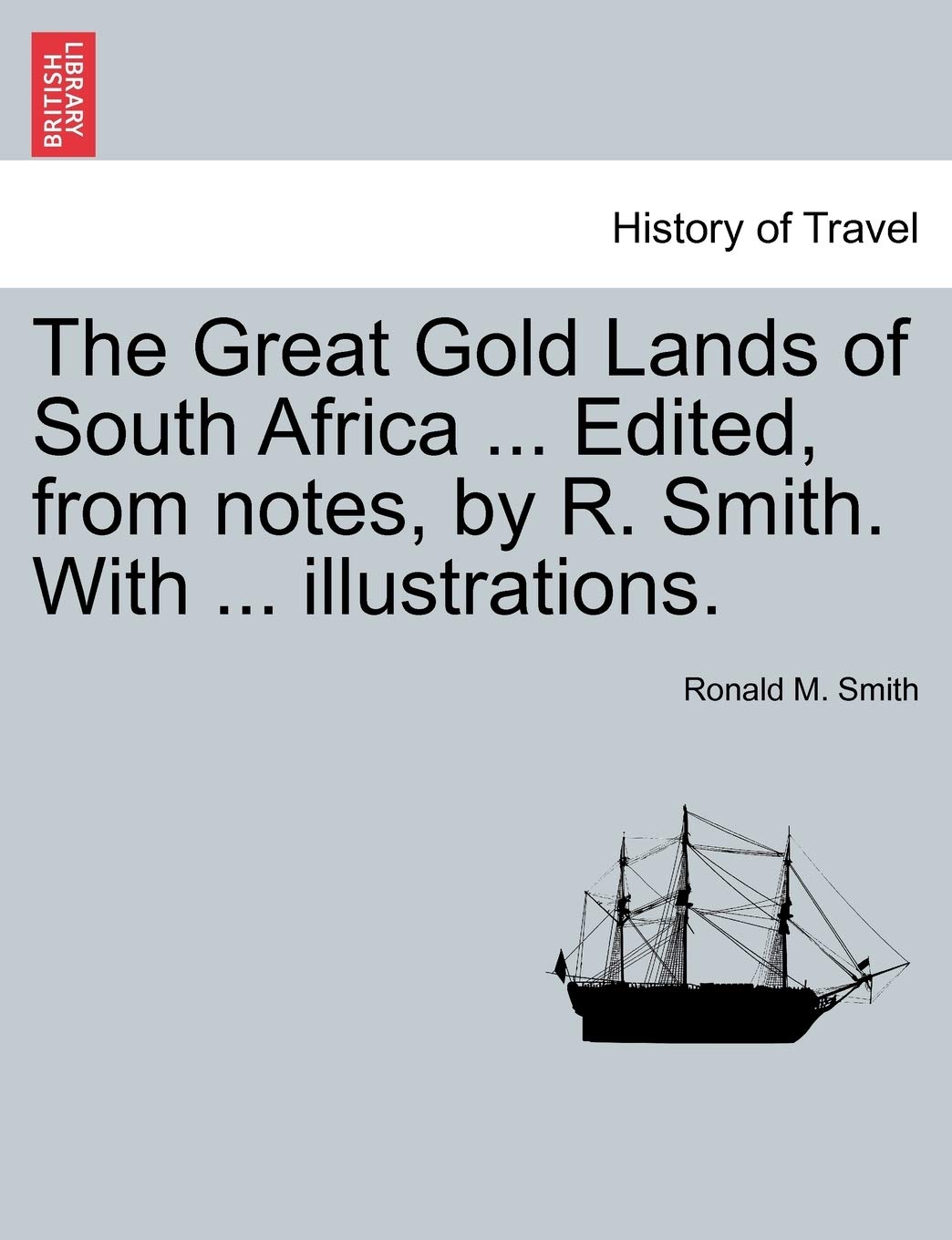 The Great Gold Lands of South Africa ... Edited, from Notes, by R. Smith. with ... Illustrations. Politics & History