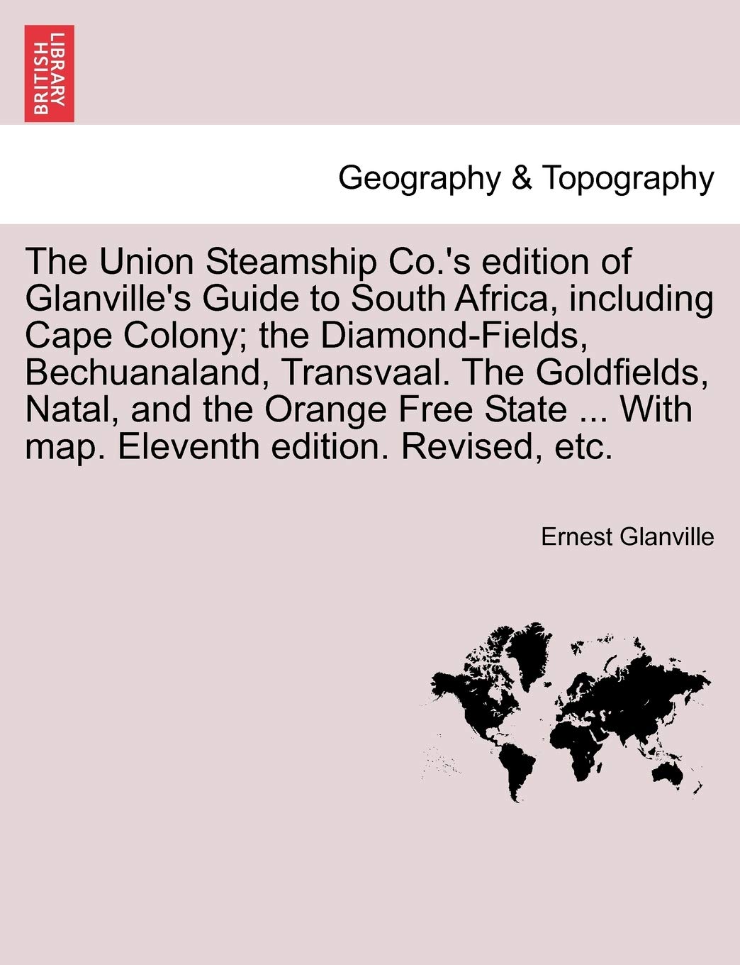 The Union Steamship Co.'s Edition of Glanville's Guide to South Africa, Including Cape Colony; The Diamond-Fields, Bechuanaland, Transvaal. the ... ... with Map. Eleventh Edition. Revised, Etc. Geology & Geography