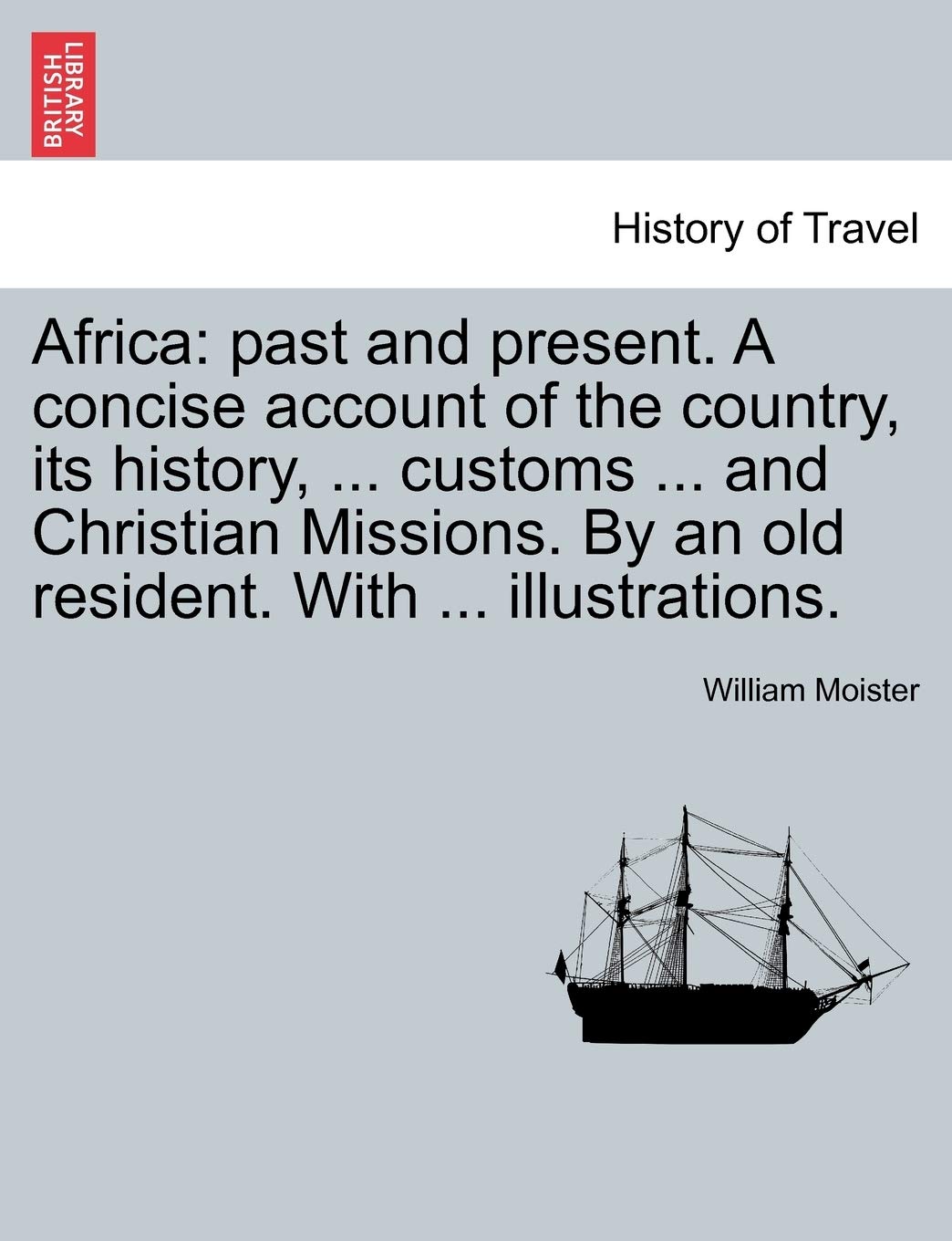 Africa: Past and Present. a Concise Account of the Country, Its History, ... Customs ... and Christian Missions. by an Old Resident. with ... Illustrations. book