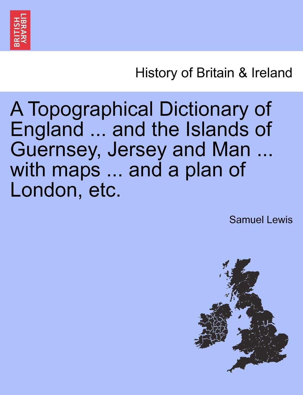 A Topographical Dictionary of England ... and the Islands of Guernsey, Jersey and Man ... with maps ... and a plan of London, etc. Politics & History