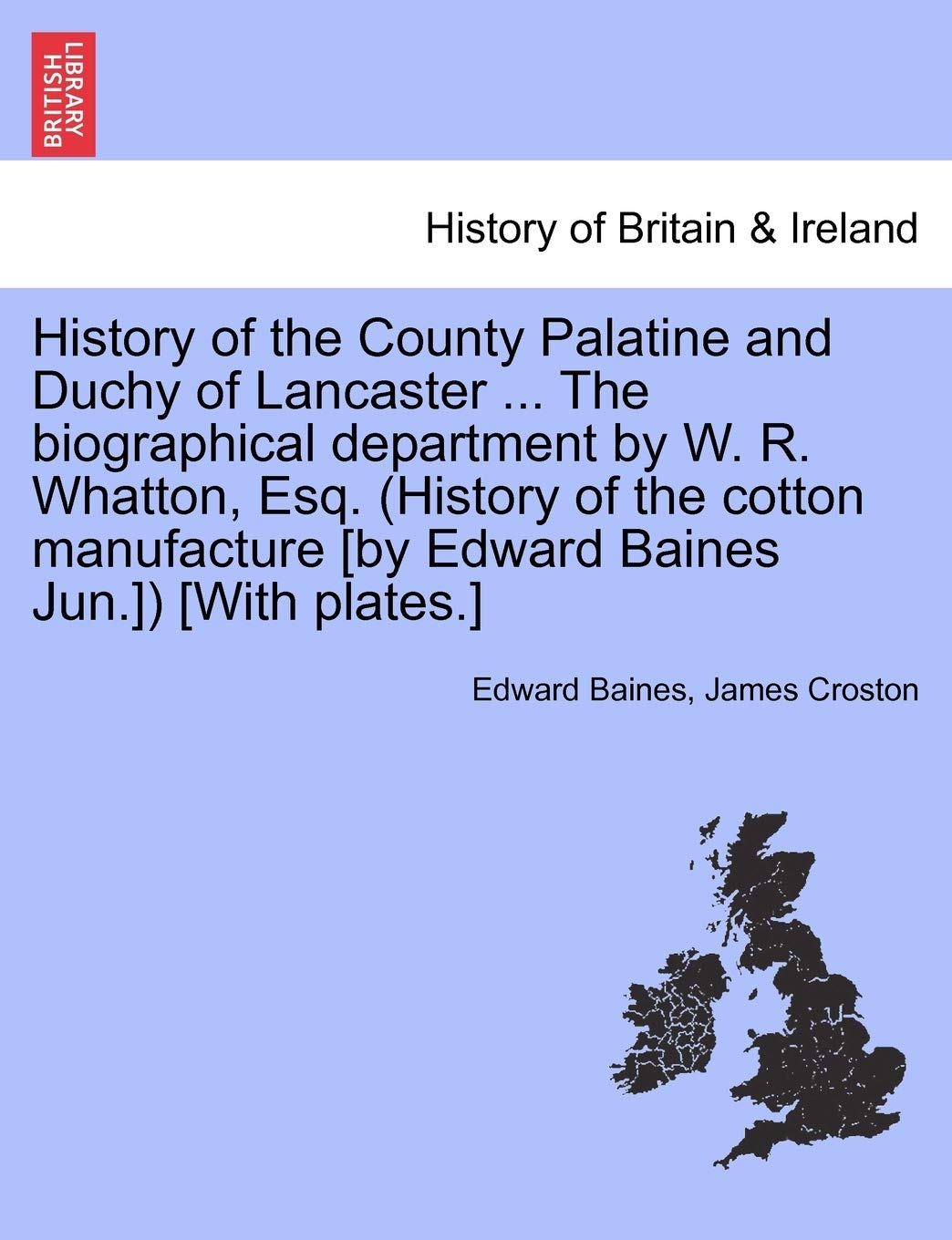 History of the County Palatine and Duchy of Lancaster ... the Biographical Department by W. R. Whatton, Esq. (History of the Cotton Manufacture ) Politics & History