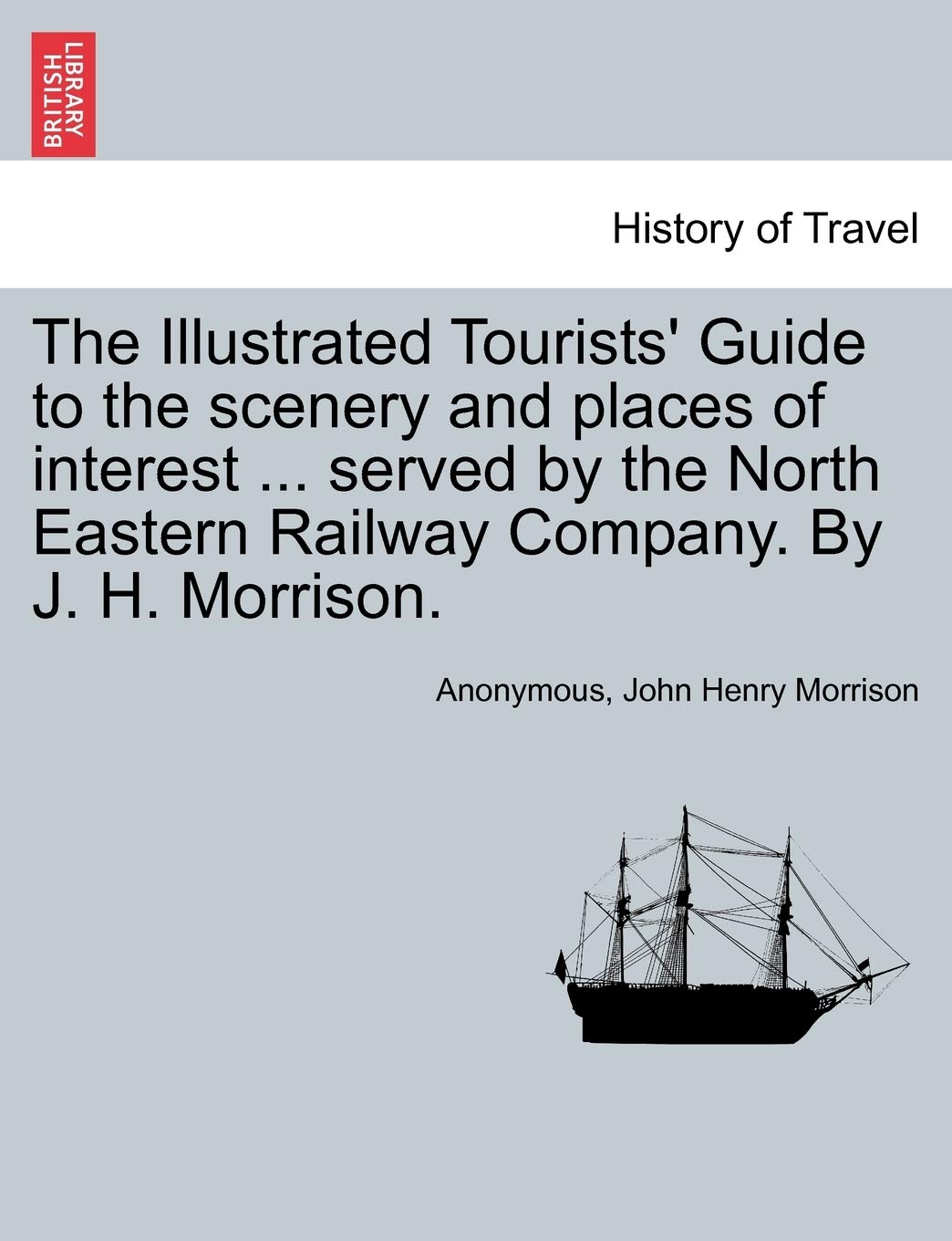 The Illustrated Tourists' Guide to the Scenery and Places of Interest ... Served by the North Eastern Railway Company. by J. H. Morrison. Politics & History