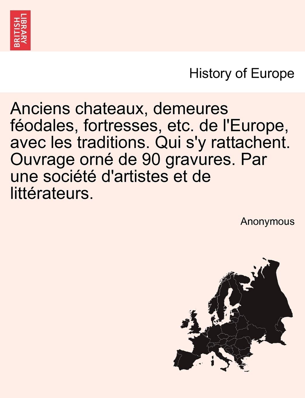 Anciens Chateaux, Demeures F Odales, Fortresses, Etc. de L'Europe, Avec Les Traditions. Qui S'y Rattachent. Ouvrage Orn de 90 Gravures. Par Une Soci T D'Artistes Et de Litt Rateurs. Politics & History