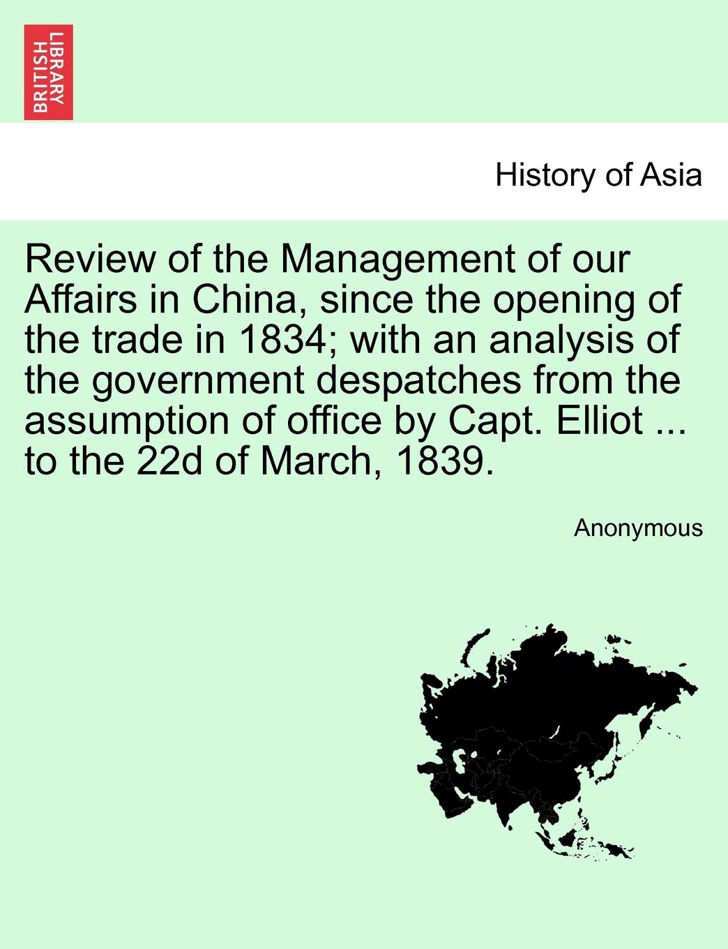 Review of the Management of Our Affairs in China, Since the Opening of the Trade in 1834; With an Analysis of the Government Despatches from the ... Capt. Elliot ... to the 22d of March, 1839. Politics & History