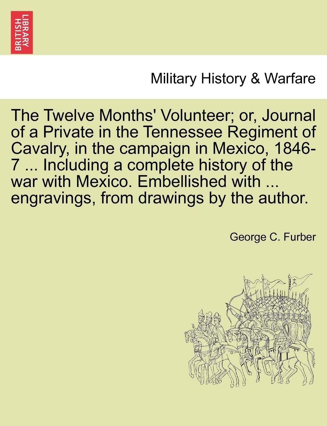 The Twelve Months' Volunteer; or, Journal of a Private in the Tennessee Regiment of Cavalry, in the campaign in Mexico, 1846-7 ... Including a ... ... engravings, from drawings by the author. Politics & History