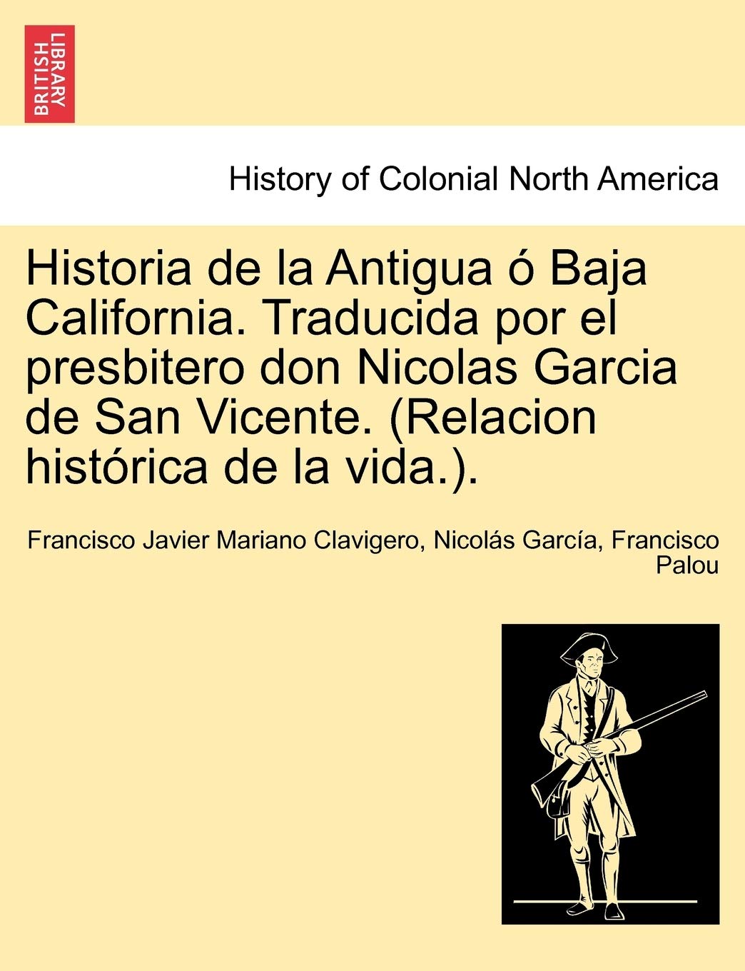 Historia de la Antigua ó Baja California. Traducida por el presbitero don Nicolas Garcia de San Vicente. (Relacion histórica de la vida.). Politics & History