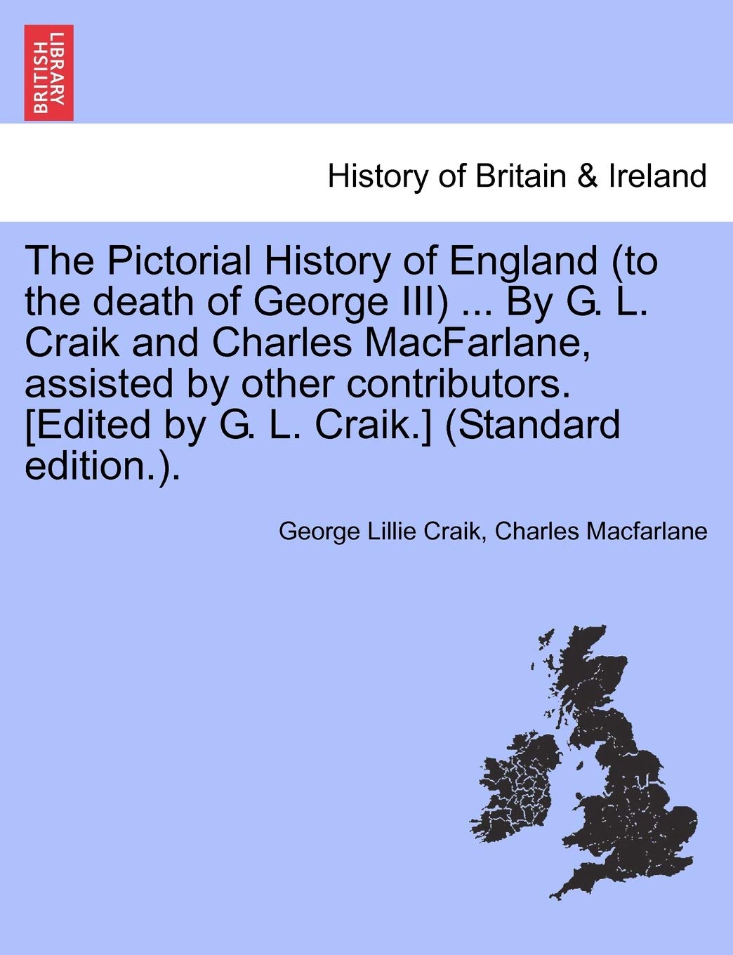The Pictorial History of England (to the death of George III) ... By G. L. Craik and Charles MacFarlane, assisted by other contributors. (Standard edition.). Politics & History