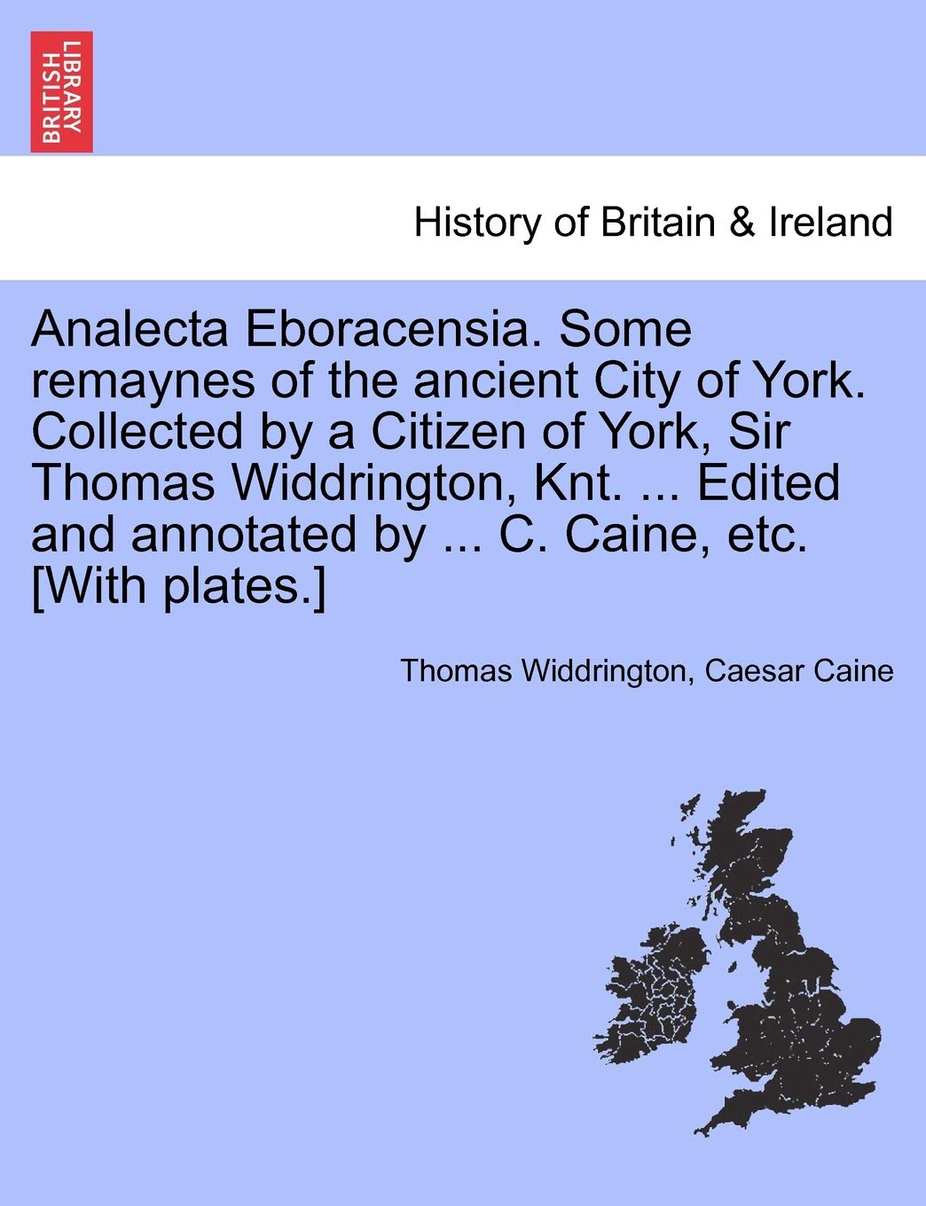 Analecta Eboracensia. Some Remaynes of the Ancient City of York. Collected by a Citizen of York, Sir Thomas Widdrington, Knt. ... Edited and Annotated by ... C. Caine, Etc. Politics & History