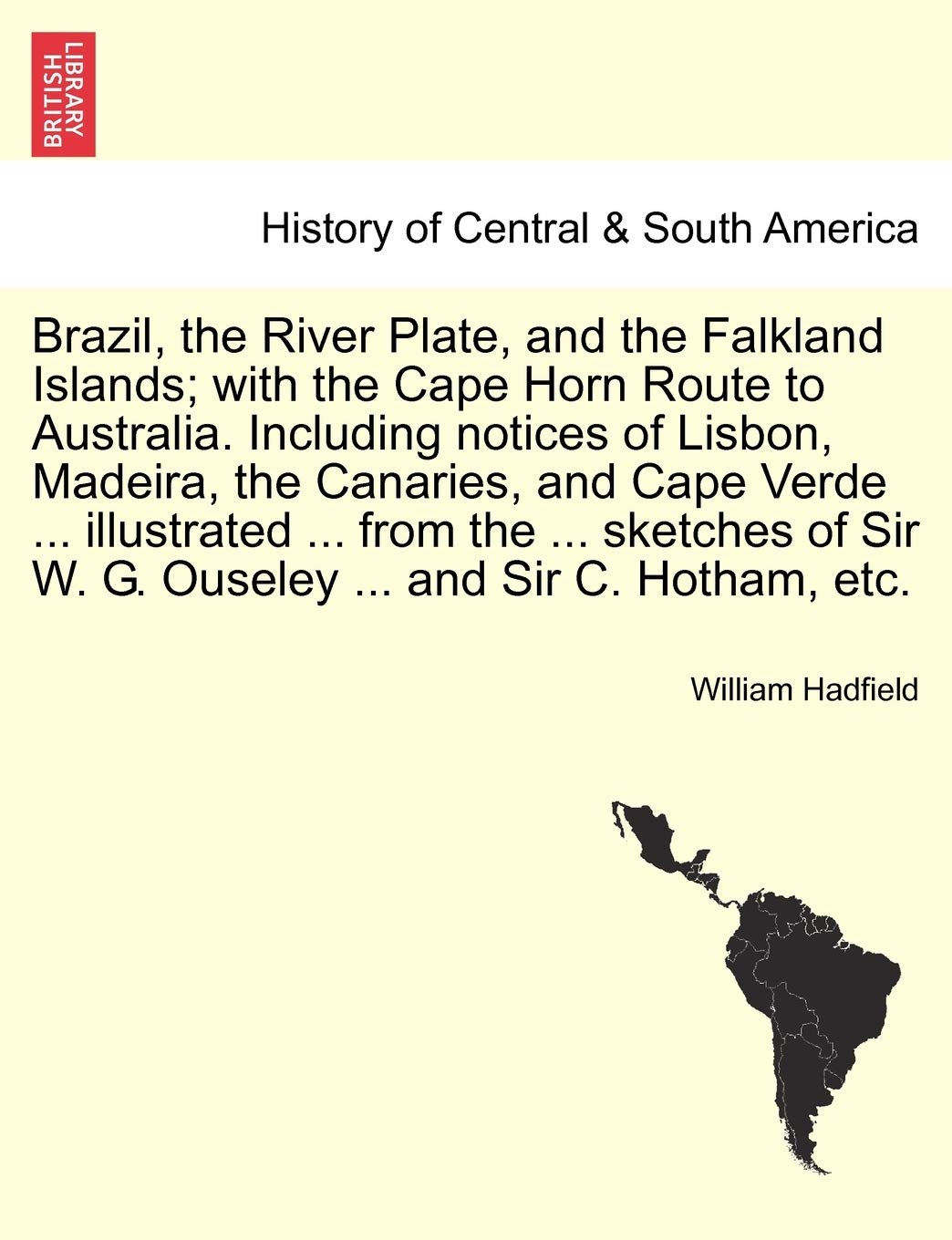 Brazil, the River Plate, and the Falkland Islands; With the Cape Horn Route to Australia. Including Notices of Lisbon, Madeira, the Canaries, and Cape ... Sir W. G. Ouseley ... and Sir C. Hotham, Etc. Politics & History