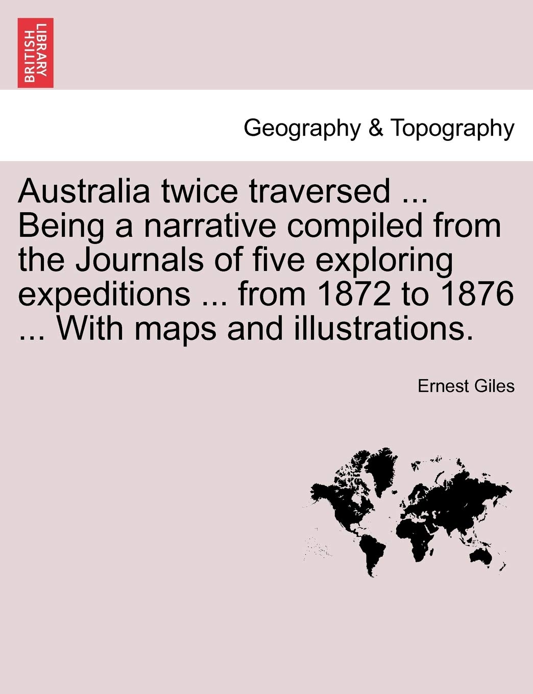Australia Twice Traversed ... Being a Narrative Compiled from the Journals of Five Exploring Expeditions ... from 1872 to 1876 ... with Maps and Illustrations. Vol. II. Geology & Geography