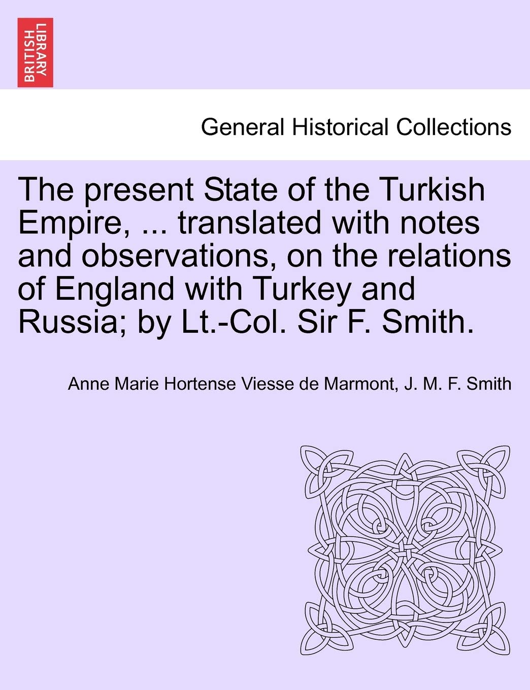 The Present State of the Turkish Empire, ... Translated with Notes and Observations, on the Relations of England with Turkey and Russia; By LT.-Col. Sir F. Smith. Politics & History