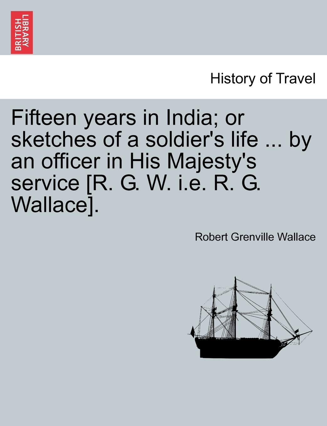 Fifteen years in India; or sketches of a soldier's life ... by an officer in His Majesty's service . Politics & History
