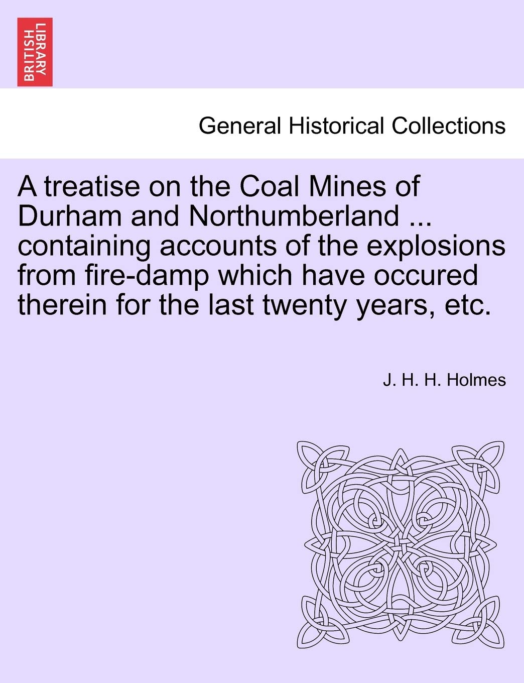 A Treatise on the Coal Mines of Durham and Northumberland ... Containing Accounts of the Explosions from Fire-Damp Which Have Occured Therein for the Last Twenty Years, Etc. Reference Books