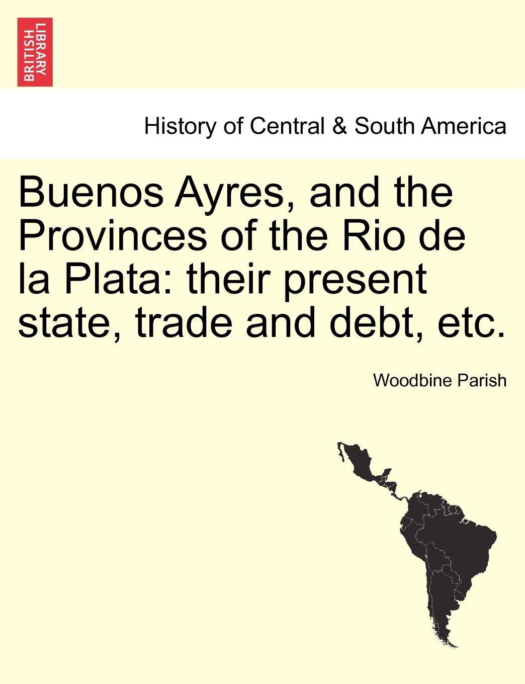Buenos Ayres, and the Provinces of the Rio de La Plata: Their Present State, Trade and Debt, Etc. Politics & History