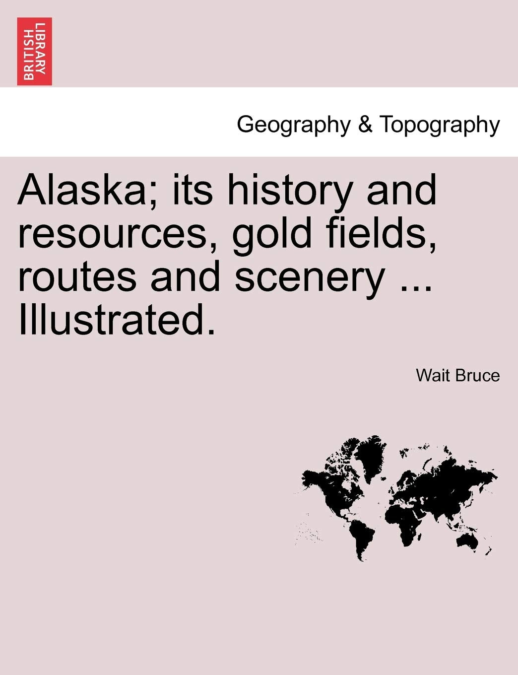 Alaska; Its History and Resources, Gold Fields, Routes and Scenery ... Illustrated. Geology & Geography