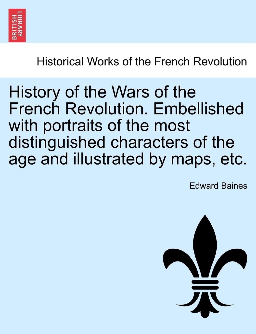 History of the Wars of the French Revolution. Embellished with Portraits of the Most Distinguished Characters of the Age and Illustrated by Maps, Etc. Politics & History