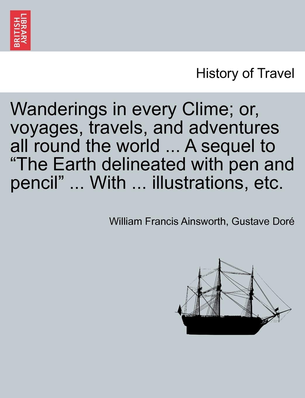 Wanderings in every Clime; or, voyages, travels, and adventures all round the world ... A sequel to "The Earth delineated with pen and pencil" ... With ... illustrations, etc. Politics & History
