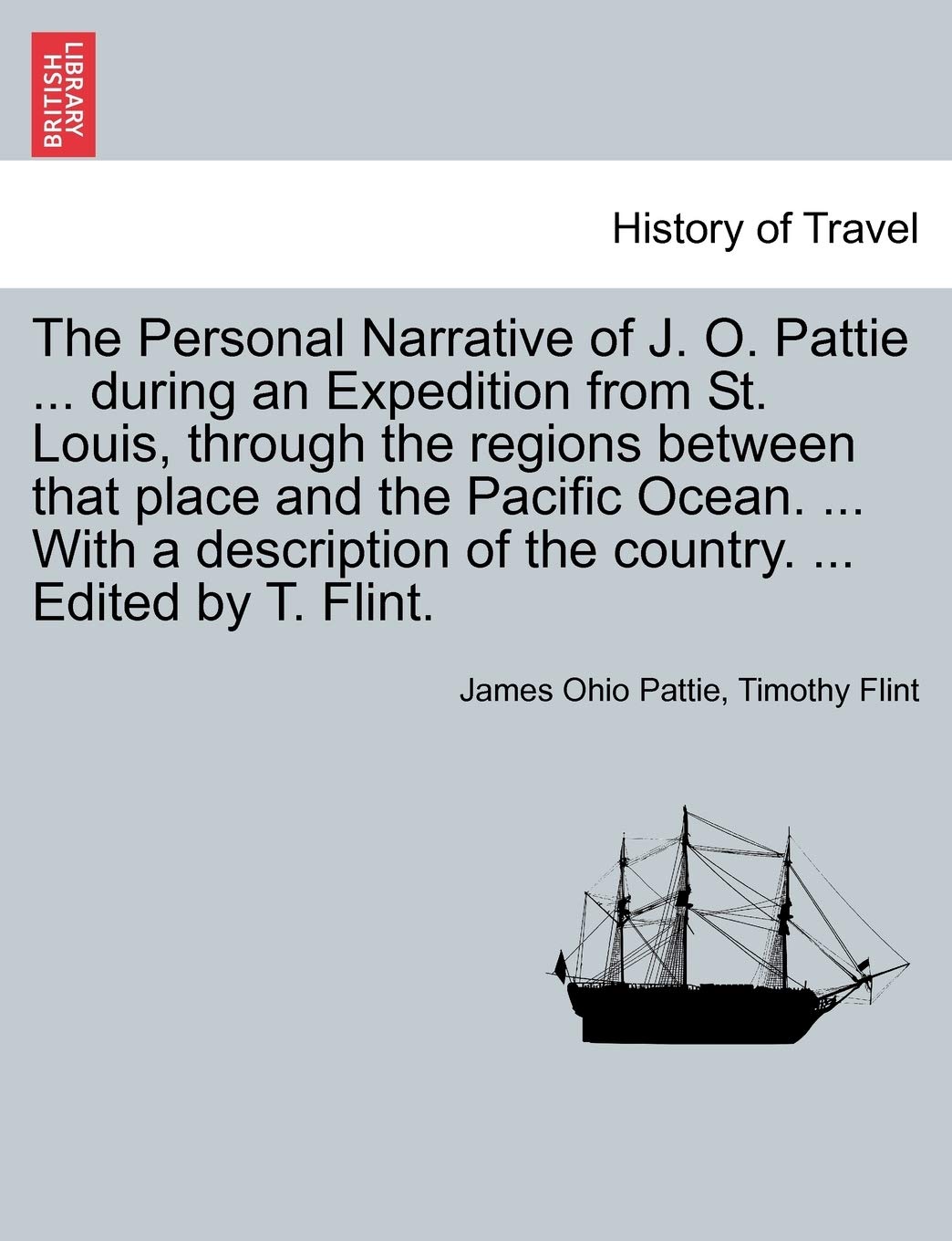The Personal Narrative of J. O. Pattie ... During an Expedition from St. Louis, Through the Regions Between That Place and the Pacific Ocean. ... with ... of the Country. ... Edited by T. Flint. Politics & History