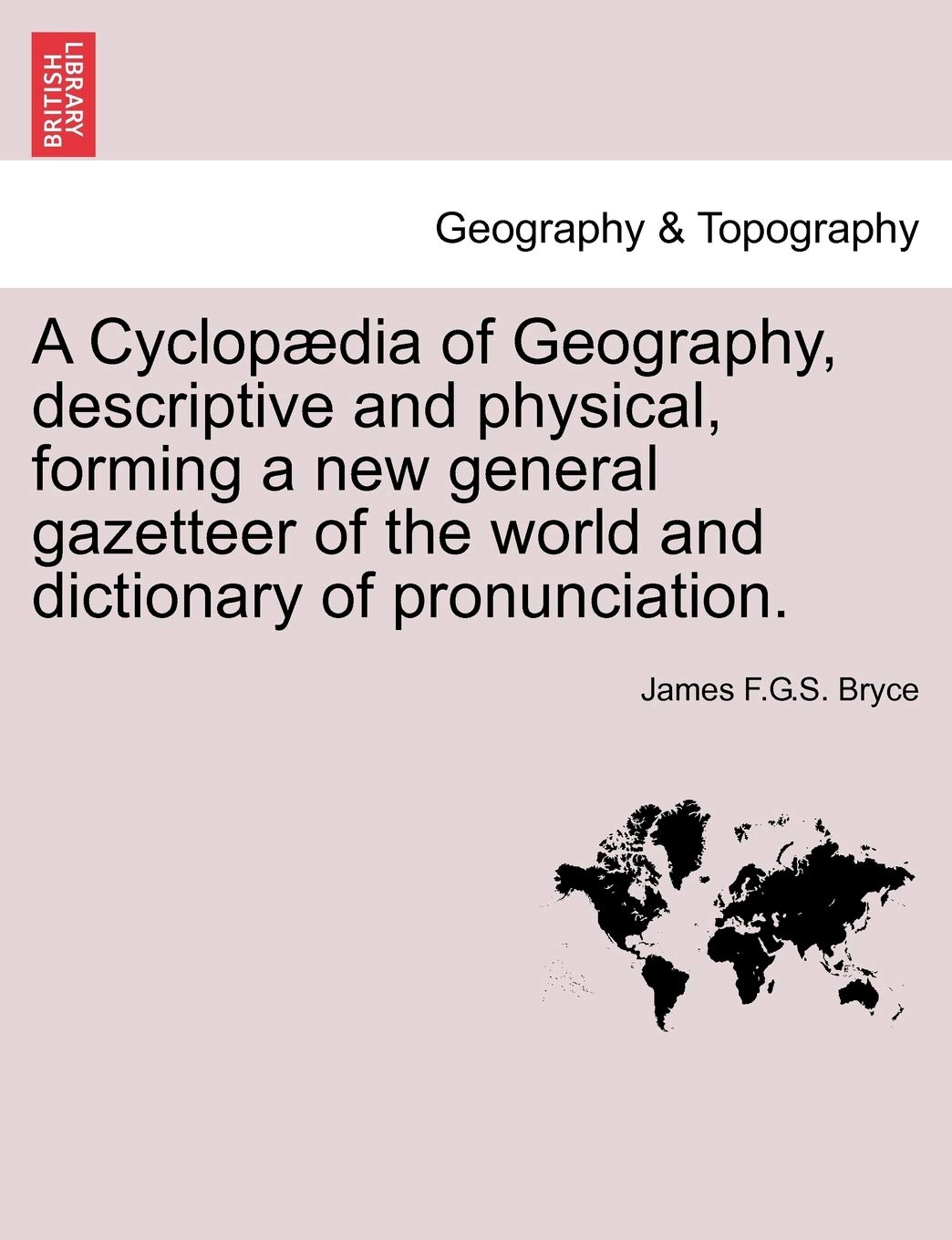 A Cyclopædia of Geography, descriptive and physical, forming a new general gazetteer of the world and dictionary of pronunciation. Geology & Geography