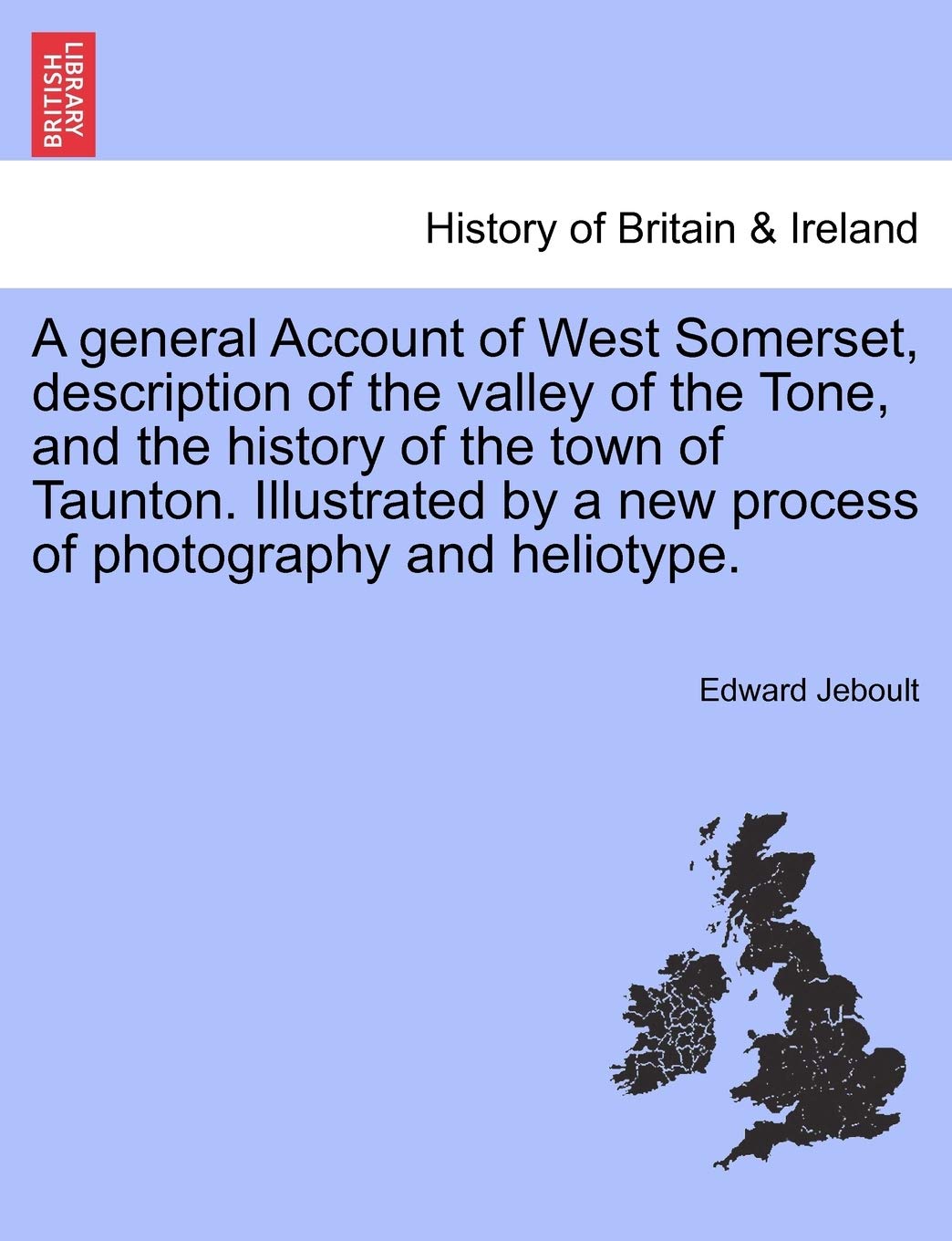 A General Account of West Somerset, Description of the Valley of the Tone, and the History of the Town of Taunton. Illustrated by a New Process of Photography and Heliotype. Politics & History