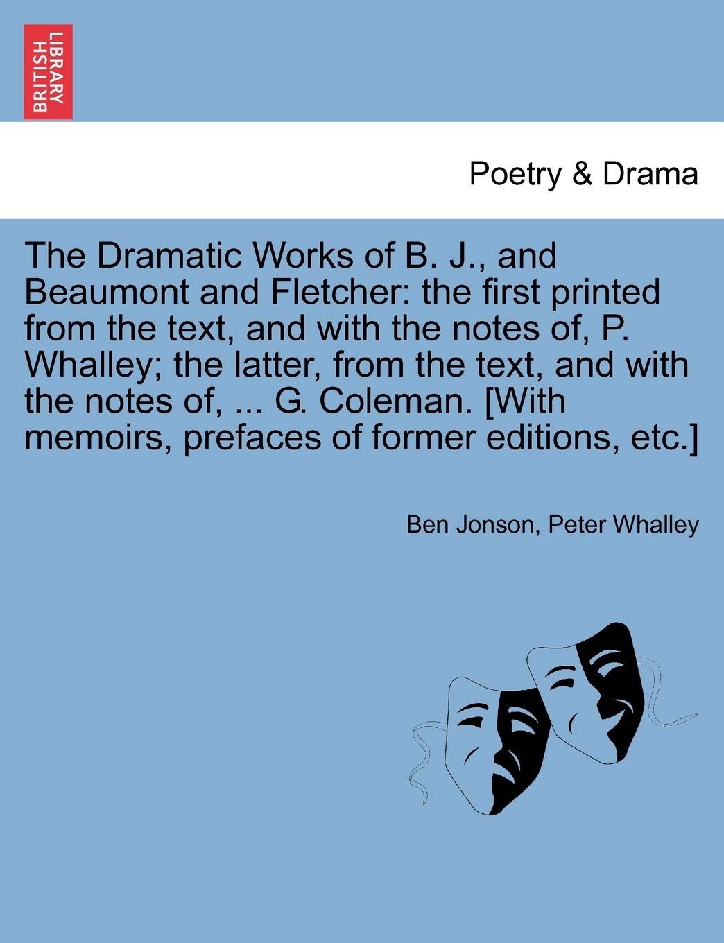 The Dramatic Works of B. J., and Beaumont and Fletcher: The First Printed from the Text, and with the Notes Of, P. Whalley; The Latter, from the Text, ... Memoirs, Prefaces of Former Editions, Etc.] Drama