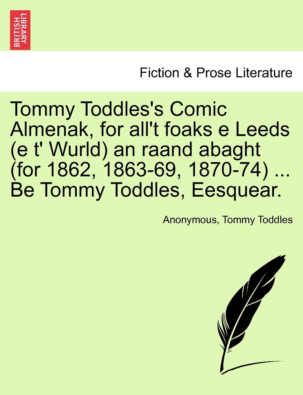 Tommy Toddles's Comic Almenak, for all't foaks e Leeds (e t' Wurld) an raand abaght (for 1862, 1863-69, 1870-74) ... Be Tommy Toddles, Eesquear. Drama