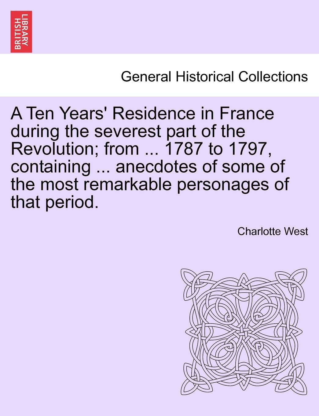 A Ten Years' Residence in France During the Severest Part of the Revolution; From ... 1787 to 1797, Containing ... Anecdotes of Some of the Most Remarkable Personages of That Period. Politics & History