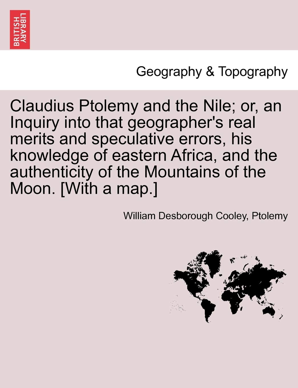 Claudius Ptolemy and the Nile; Or, an Inquiry Into That Geographer's Real Merits and Speculative Errors, His Knowledge of Eastern Africa, and the ... of the Mountains of the Moon. Geology & Geography