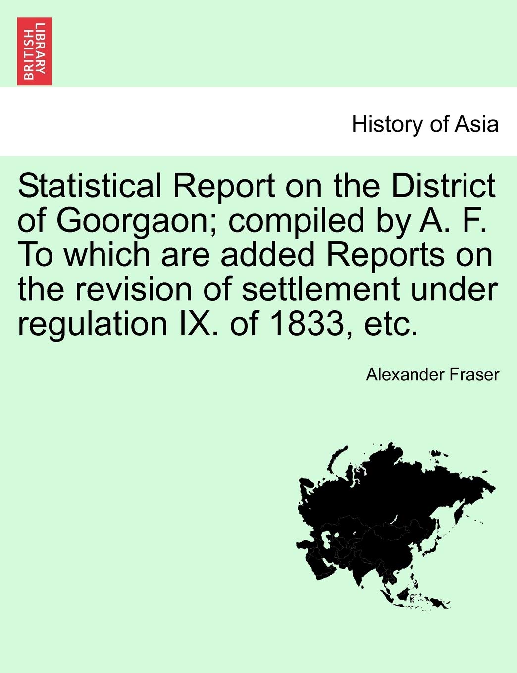 Statistical Report on the District of Goorgaon; Compiled by A. F. to Which Are Added Reports on the Revision of Settlement Under Regulation IX. of 183 Politics & History