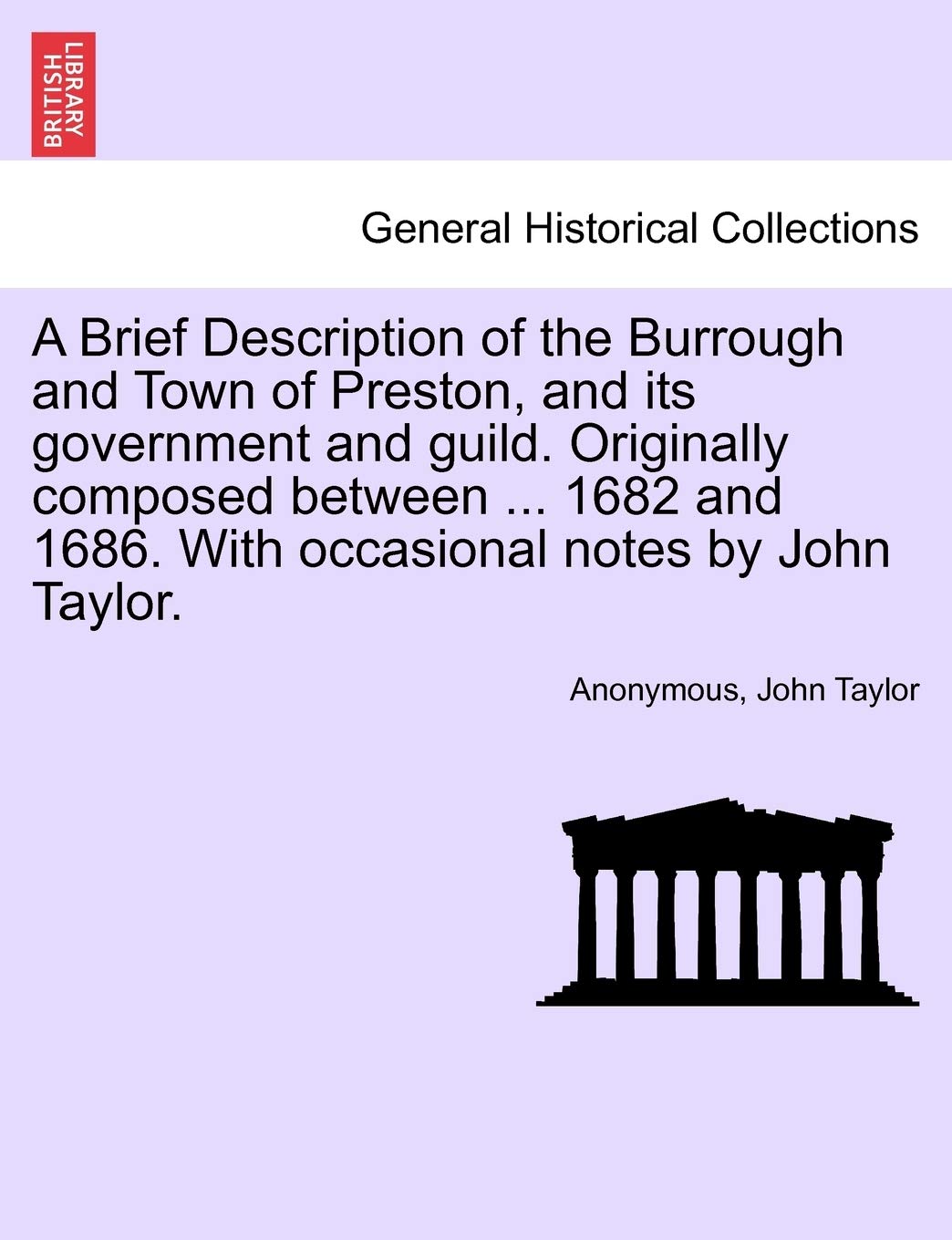 A Brief Description of the Burrough and Town of Preston, and Its Government and Guild. Originally Composed Between ... 1682 and 1686. with Occasional Notes by John Taylor. Politics & History