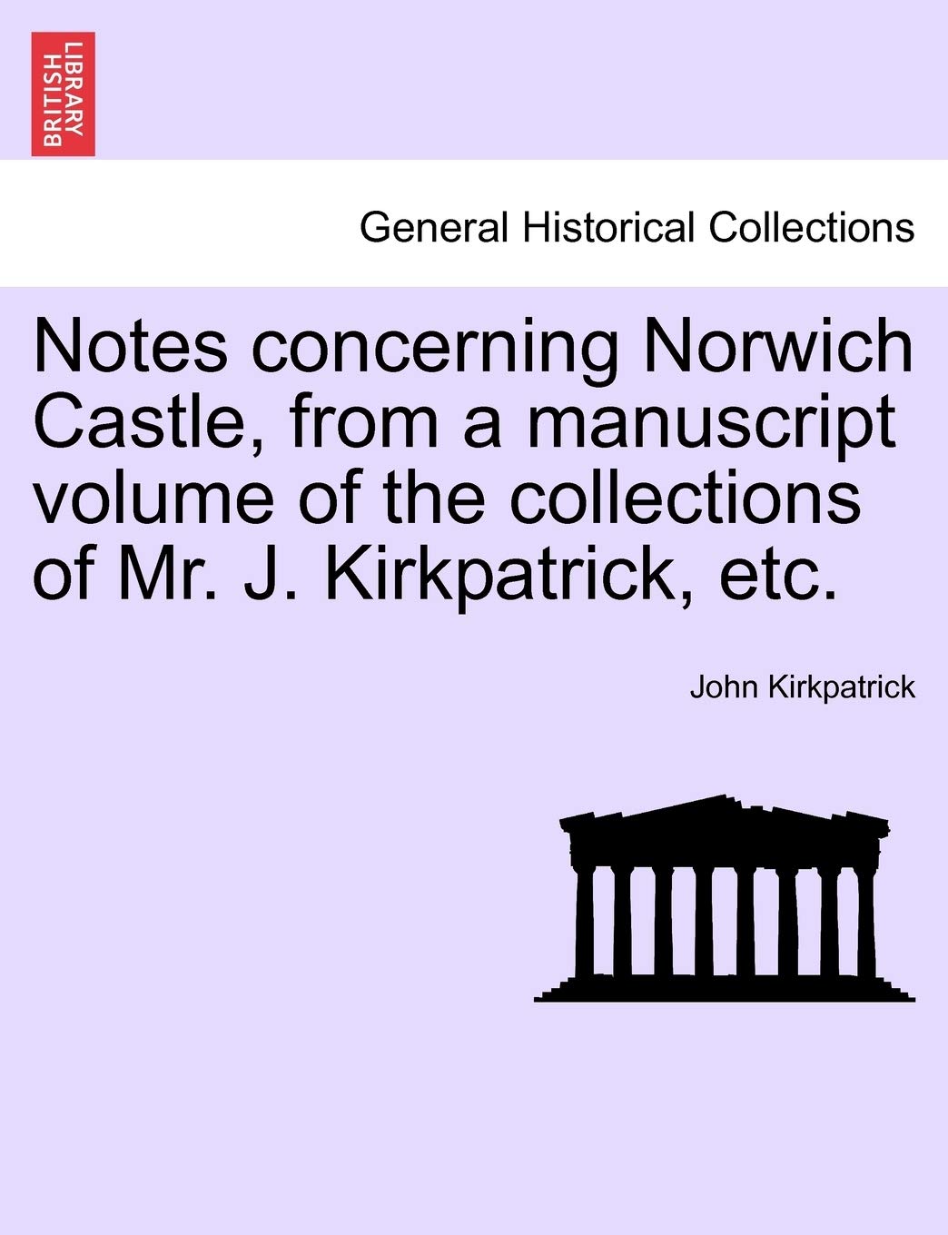 Notes Concerning Norwich Castle, from a Manuscript Volume of the Collections of Mr. J. Kirkpatrick, Etc. Politics & History