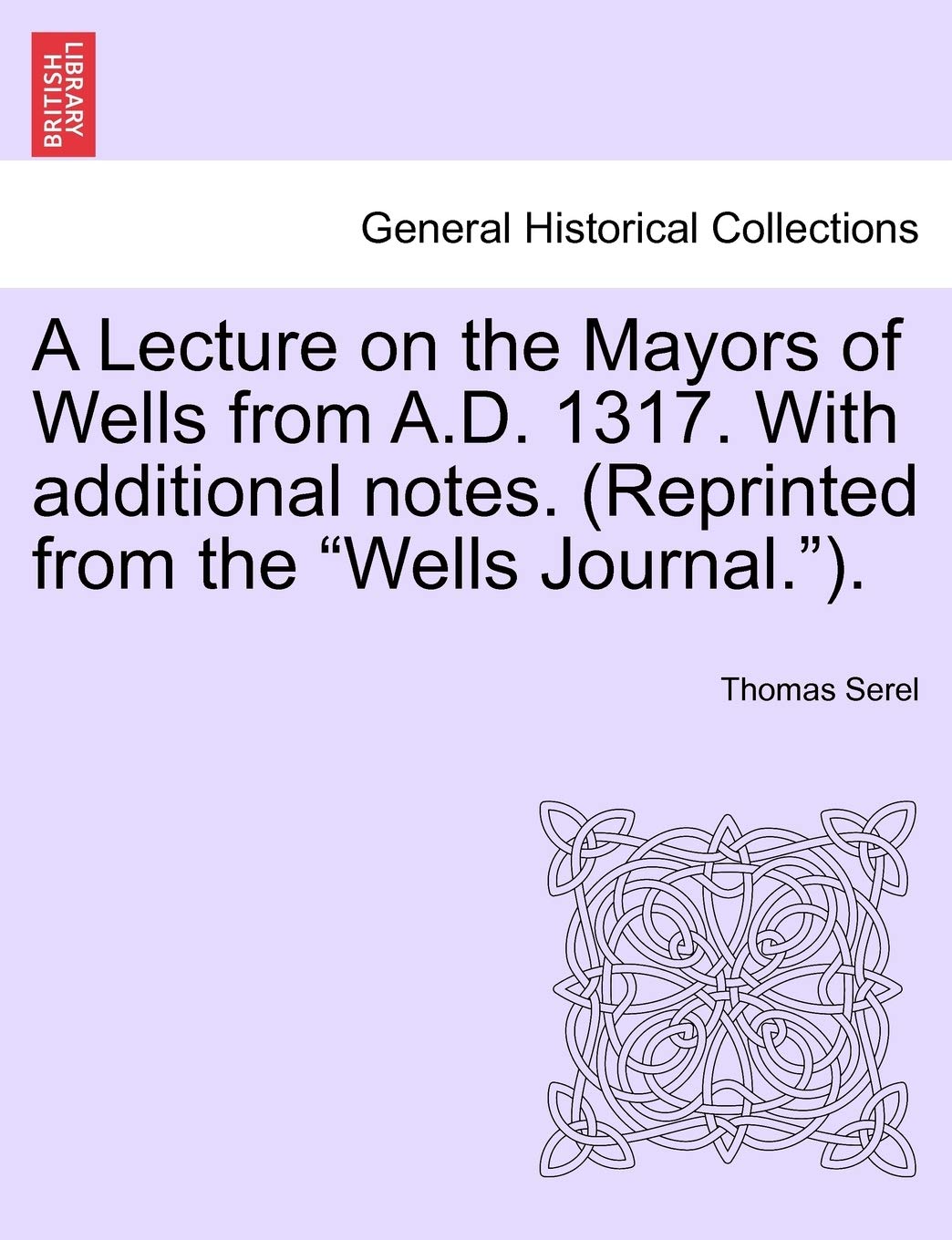 A Lecture on the Mayors of Wells from A.D. 1317. with Additional Notes. (Reprinted from the Wells Journal.). Politics & History