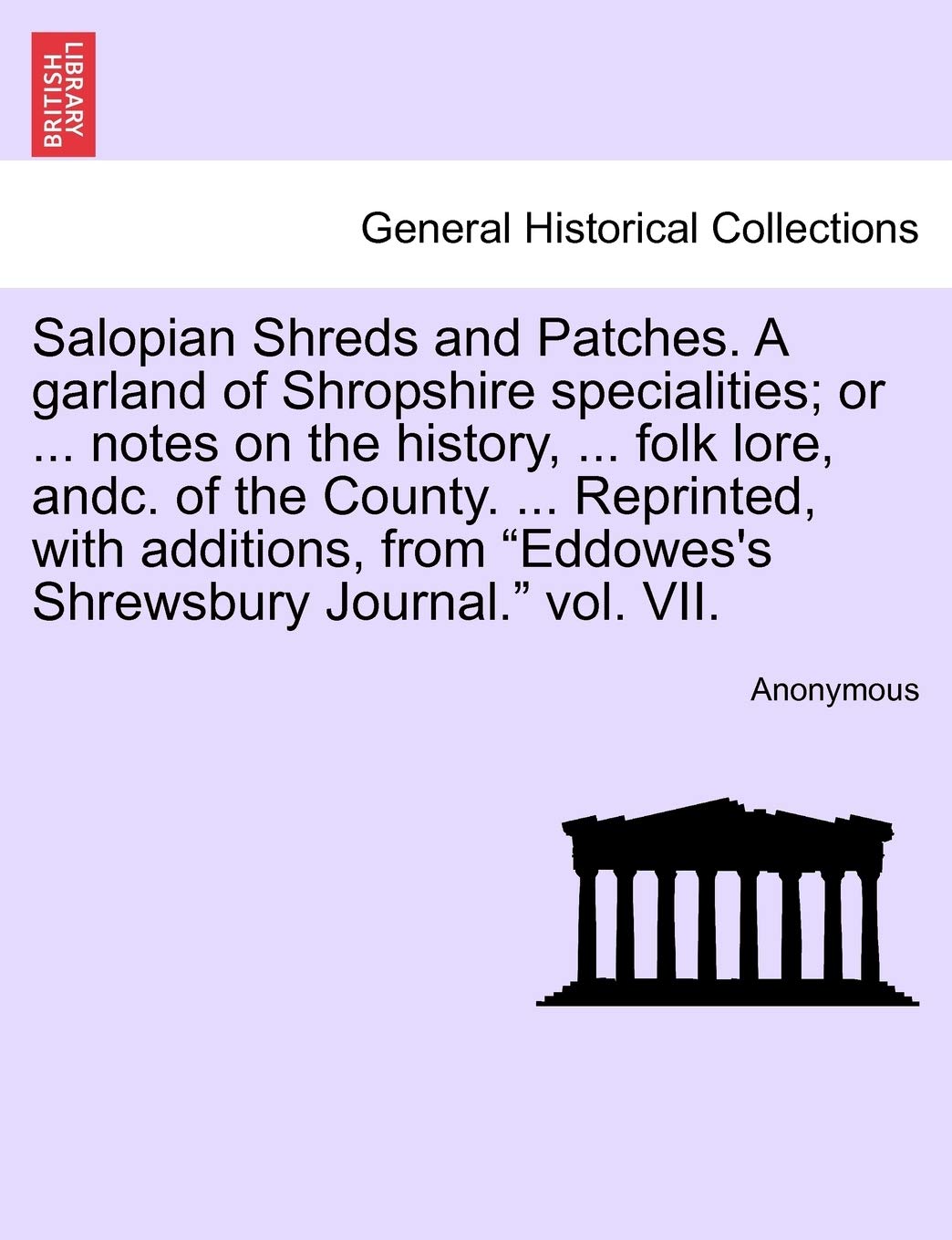 Salopian Shreds and Patches. a Garland of Shropshire Specialities; Or ... Notes on the History, ... Folk Lore, Andc. of the County. ... Reprinted, ... from Eddowes's Shrewsbury Journal. Vol. VII. Politics & History