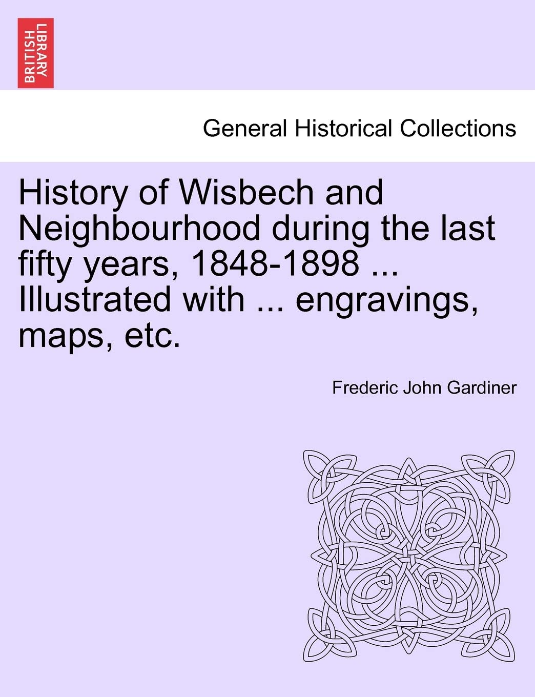 History of Wisbech and Neighbourhood during the last fifty years, 1848-1898 ... Illustrated with ... engravings, maps, etc. Politics & History