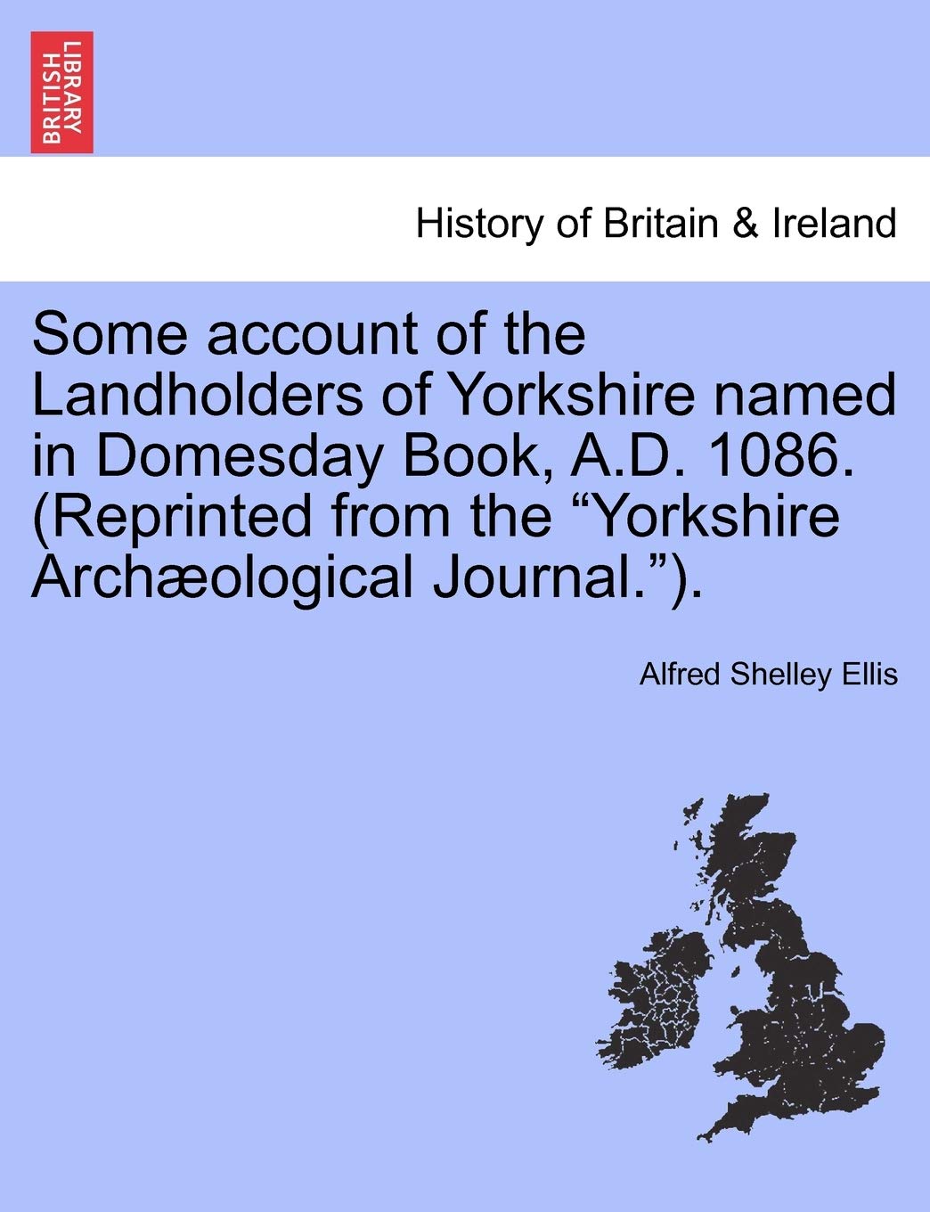 Some Account of the Landholders of Yorkshire Named in Domesday Book, A.D. 1086. (Reprinted from the Yorkshire Archaeological Journal.). Politics & History