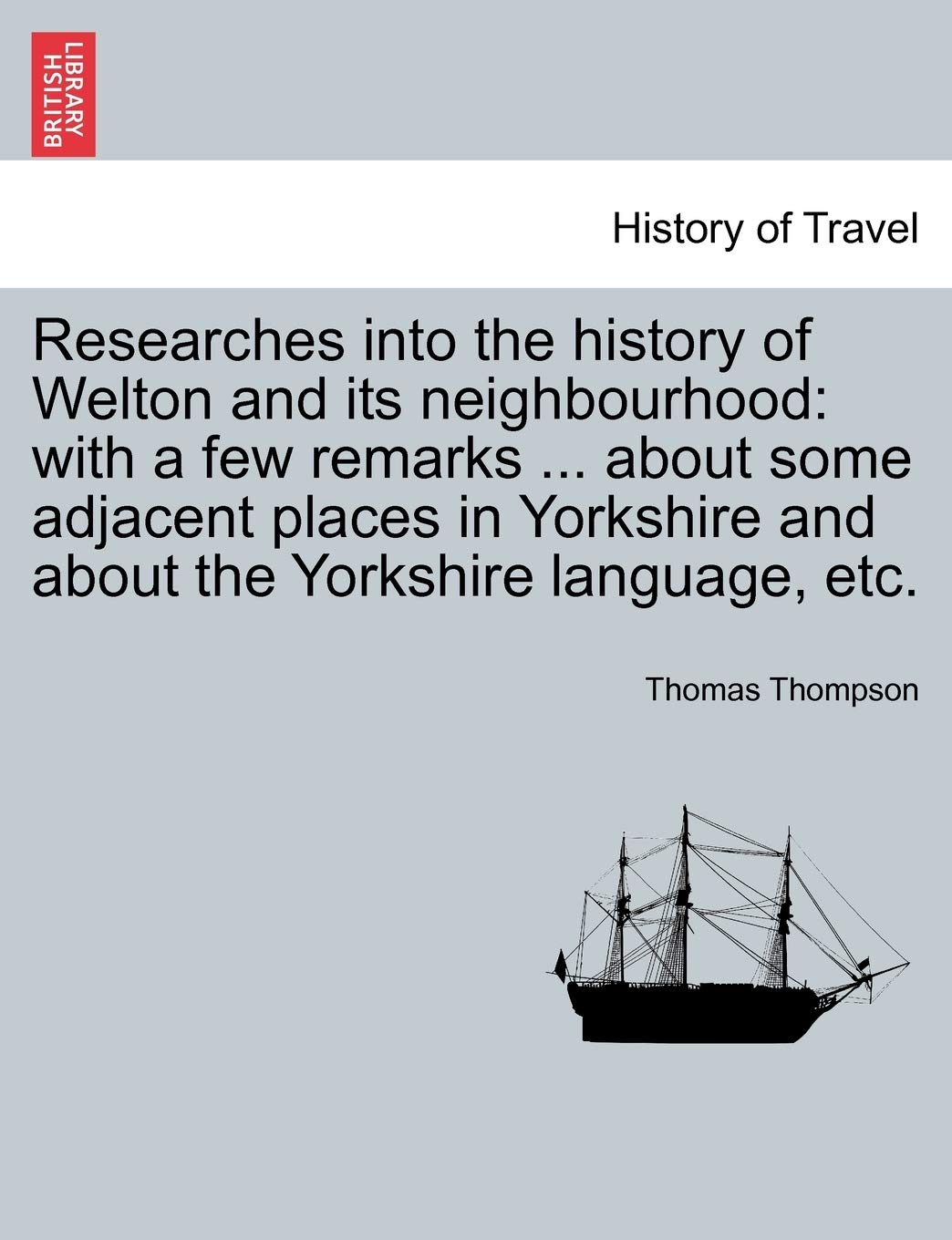 Researches Into the History of Welton and Its Neighbourhood: With a Few Remarks ... about Some Adjacent Places in Yorkshire and about the Yorkshire Language, Etc. Law