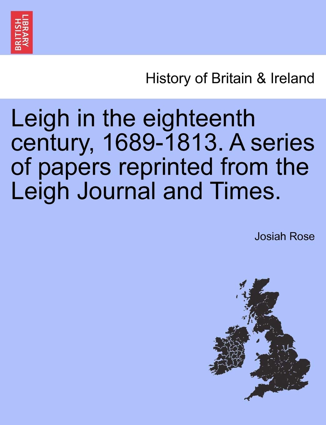 Leigh in the Eighteenth Century, 1689-1813. a Series of Papers Reprinted from the Leigh Journal and Times. Politics & History