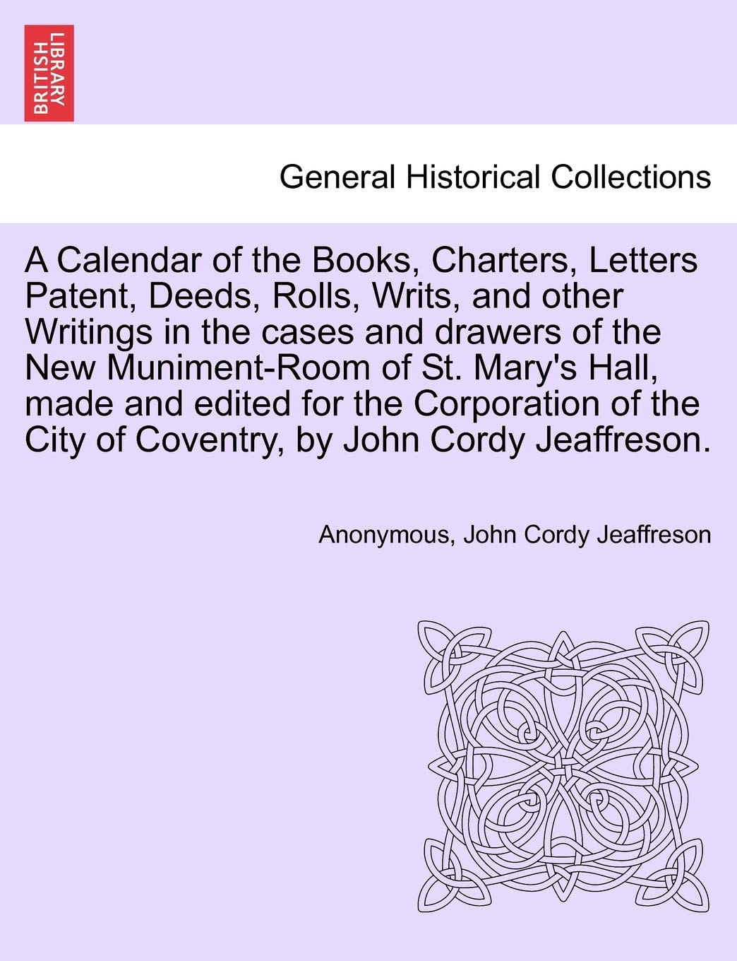 A Calendar of the Books, Charters, Letters Patent, Deeds, Rolls, Writs, and Other Writings in the Cases and Drawers of the New Muniment-Room of St. ... City of Coventry, by John Cordy Jeaffreson. Politics & History