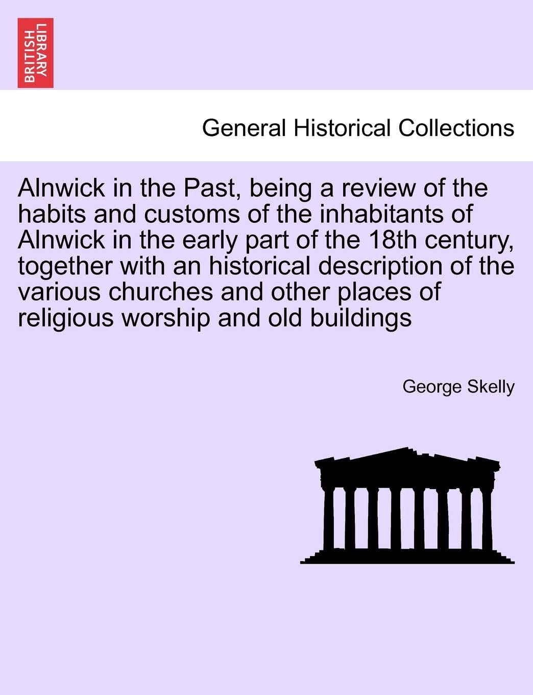 Alnwick in the Past, Being a Review of the Habits and Customs of the Inhabitants of Alnwick in the Early Part of the 18th Century, Together with an ... Places of Religious Worship and Old Buildings Politics & History