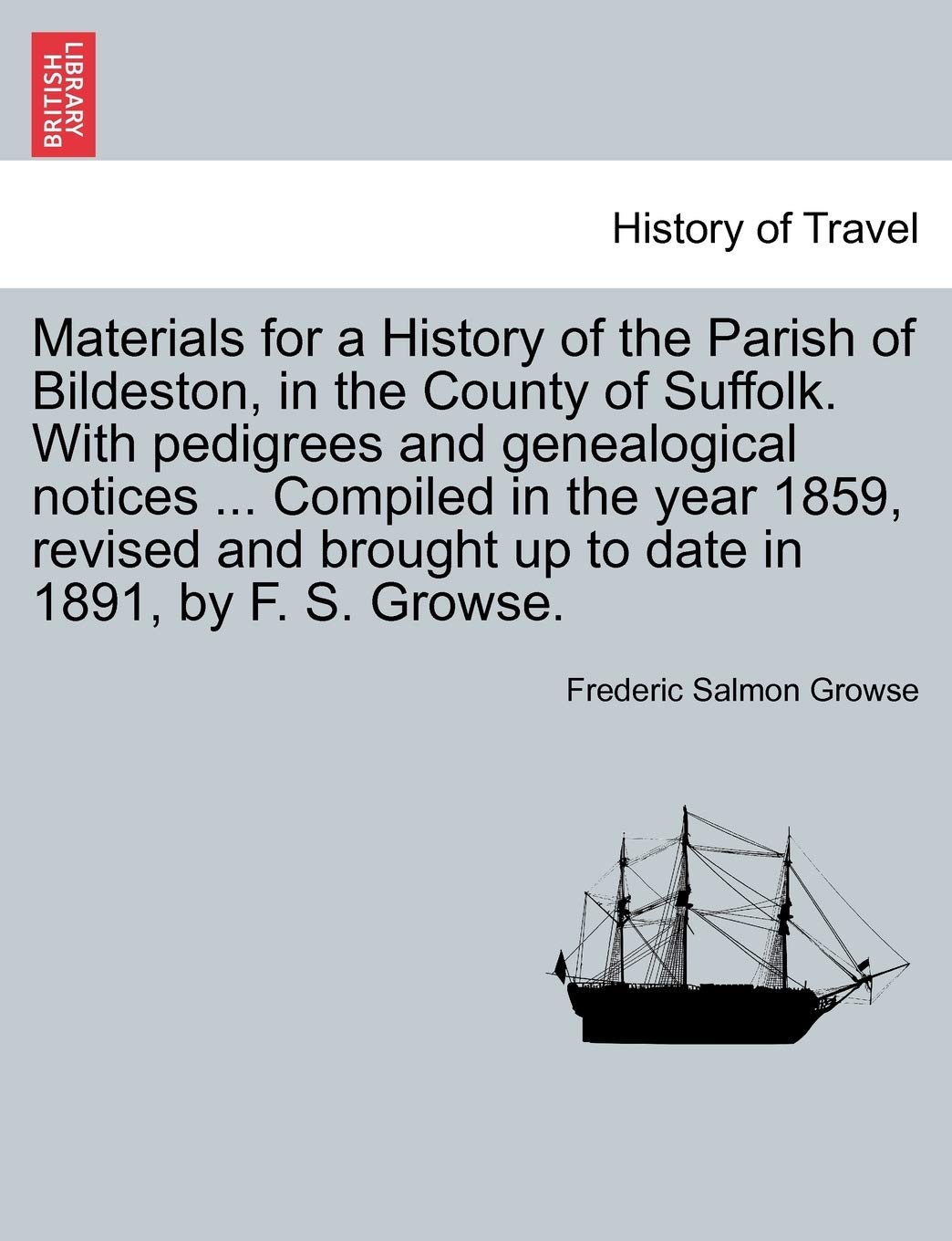 Materials for a History of the Parish of Bildeston, in the County of Suffolk. with Pedigrees and Genealogical Notices ... Compiled in the Year 1859, ... Brought Up to Date in 1891, by F. S. Growse. Politics & History