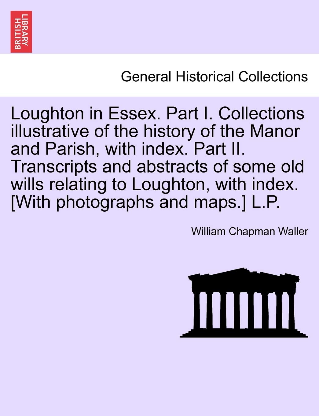 Loughton in Essex. Part I. Collections illustrative of the history of the Manor and Parish, with index. Part II. Transcripts and abstracts of some old ... with index. L.P. Politics & History