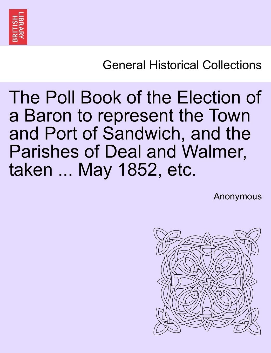 The Poll Book of the Election of a Baron to Represent the Town and Port of Sandwich, and the Parishes of Deal and Walmer, Taken ... May 1852, Etc. Politics & History