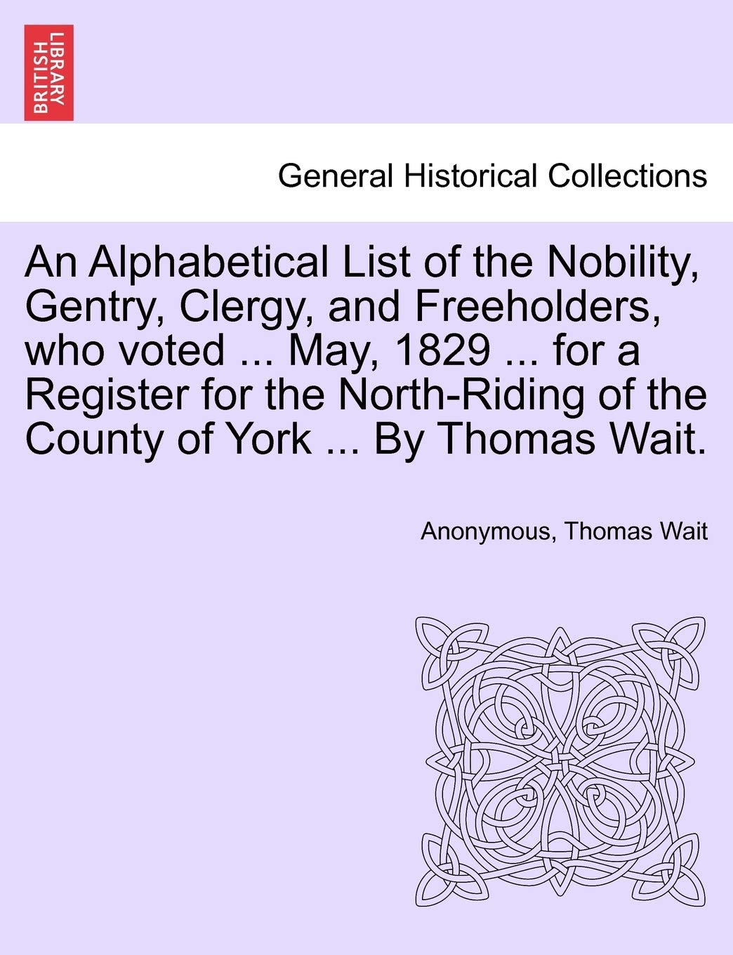 An Alphabetical List of the Nobility, Gentry, Clergy, and Freeholders, Who Voted ... May, 1829 ... for a Register for the North-Riding of the County of York ... by Thomas Wait. Politics & History