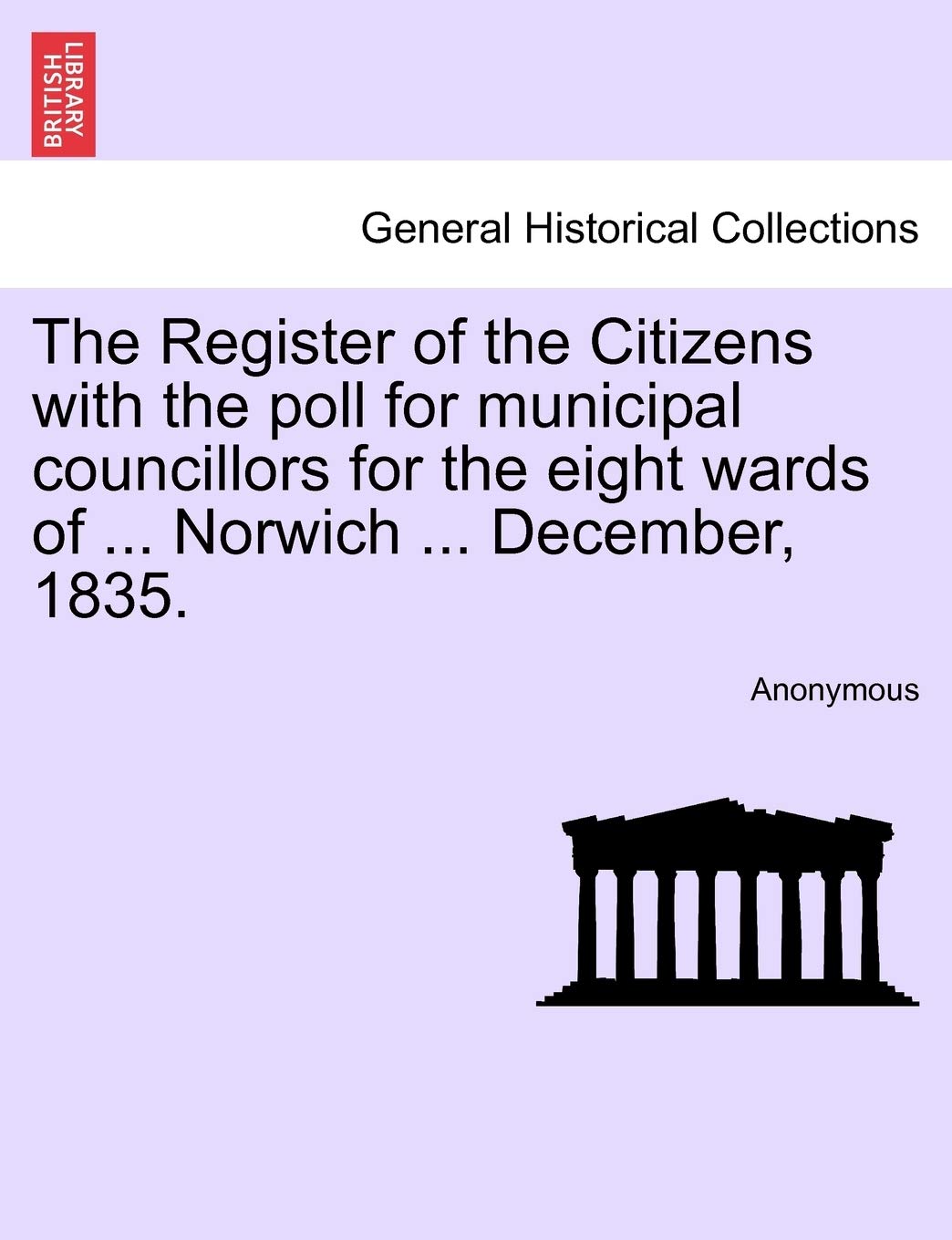 The Register of the Citizens with the Poll for Municipal Councillors for the Eight Wards of ... Norwich ... December, 1835. Politics & History