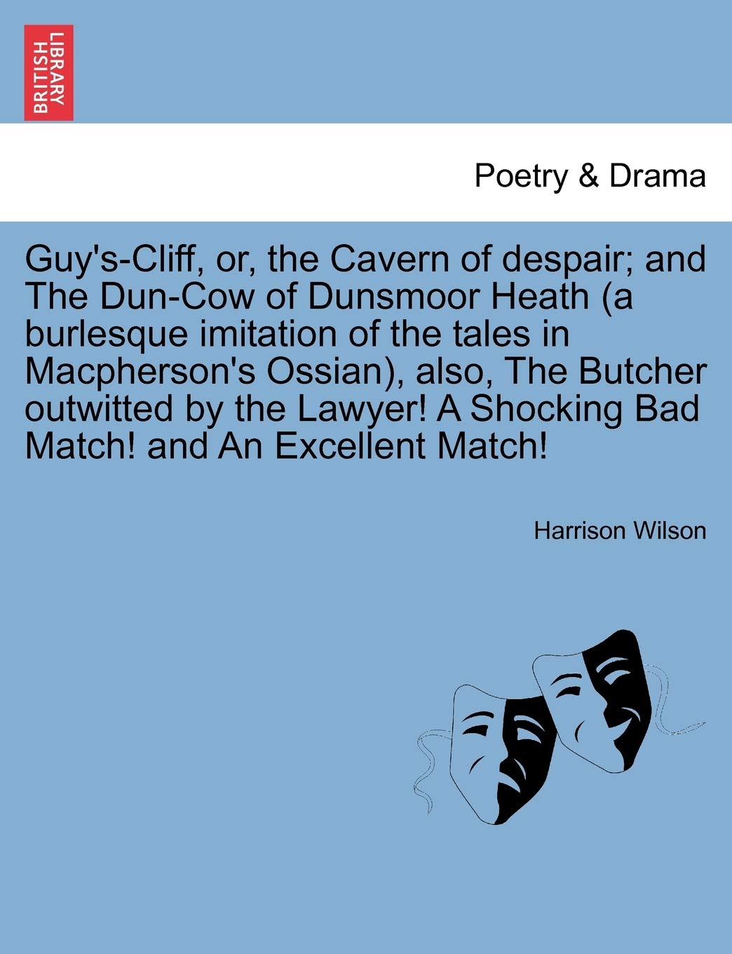 Guy's-Cliff, Or, the Cavern of Despair; And the Dun-Cow of Dunsmoor Heath (a Burlesque Imitation of the Tales in MacPherson's Ossian), Also, the ... a Shocking Bad Match! and an Excellent Match! Drama