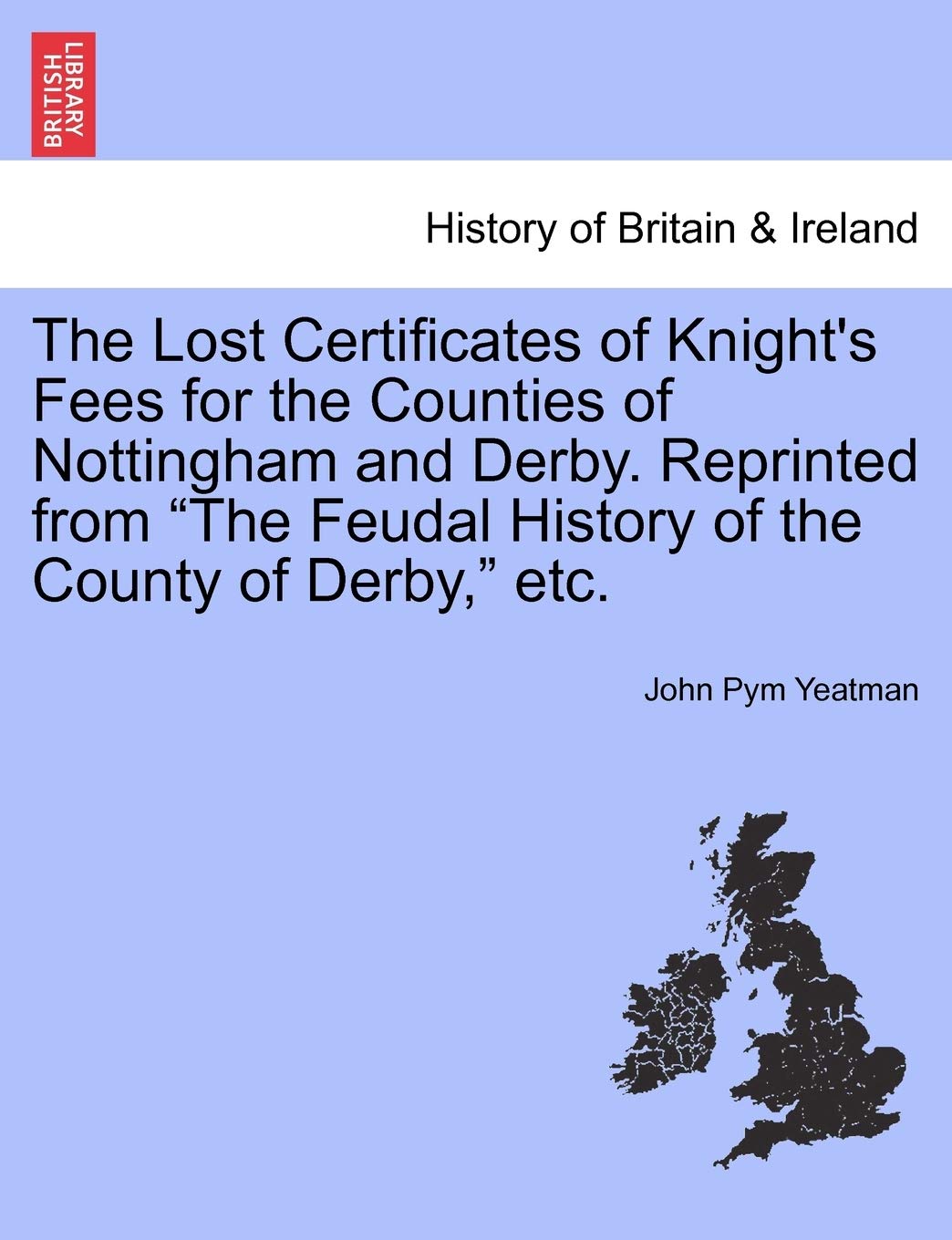The Lost Certificates of Knight's Fees for the Counties of Nottingham and Derby. Reprinted from "The Feudal History of the County of Derby," Etc. Politics & History